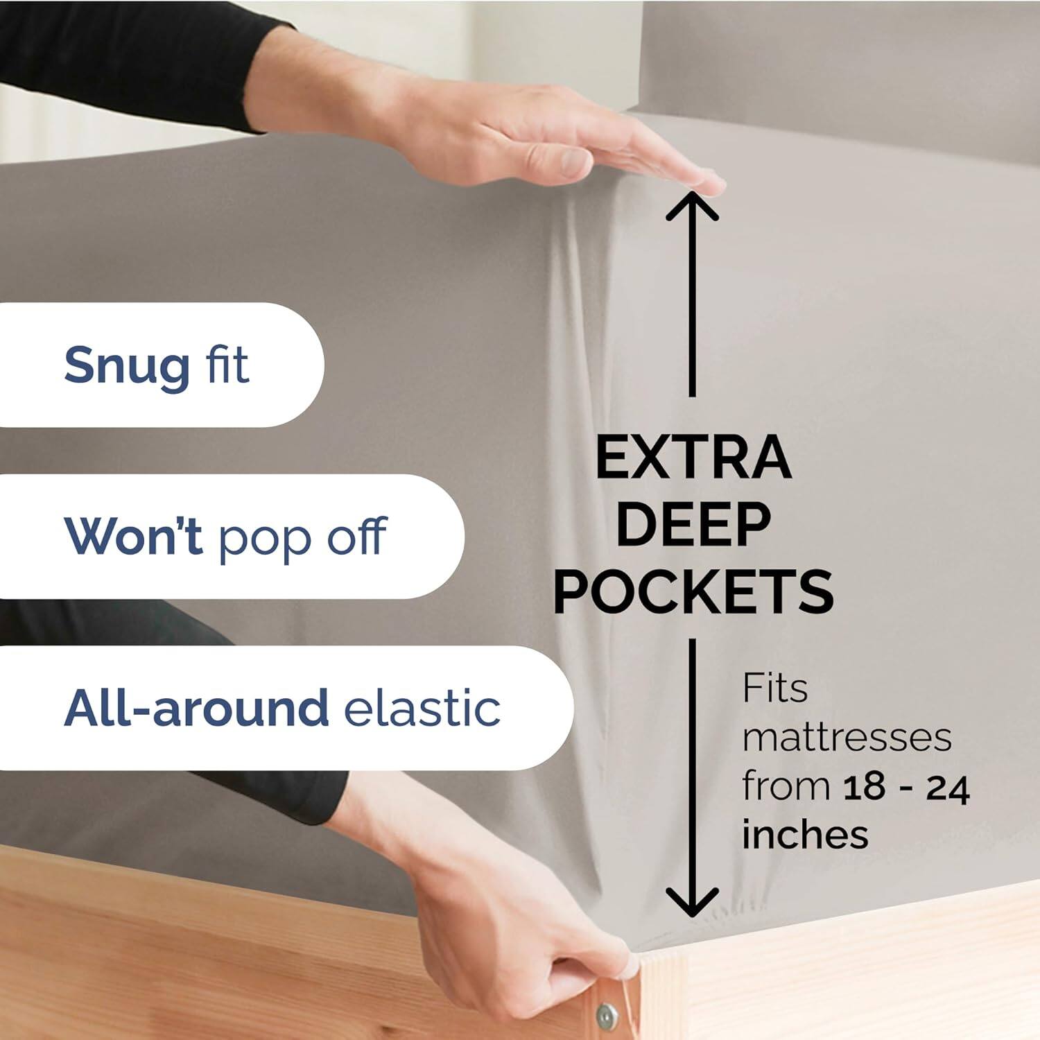 Snug fit  
Won't pop off  
EXTRA DEEP POCKETS  
All-around elastic  
Fits mattresses from 18 - 24 inches