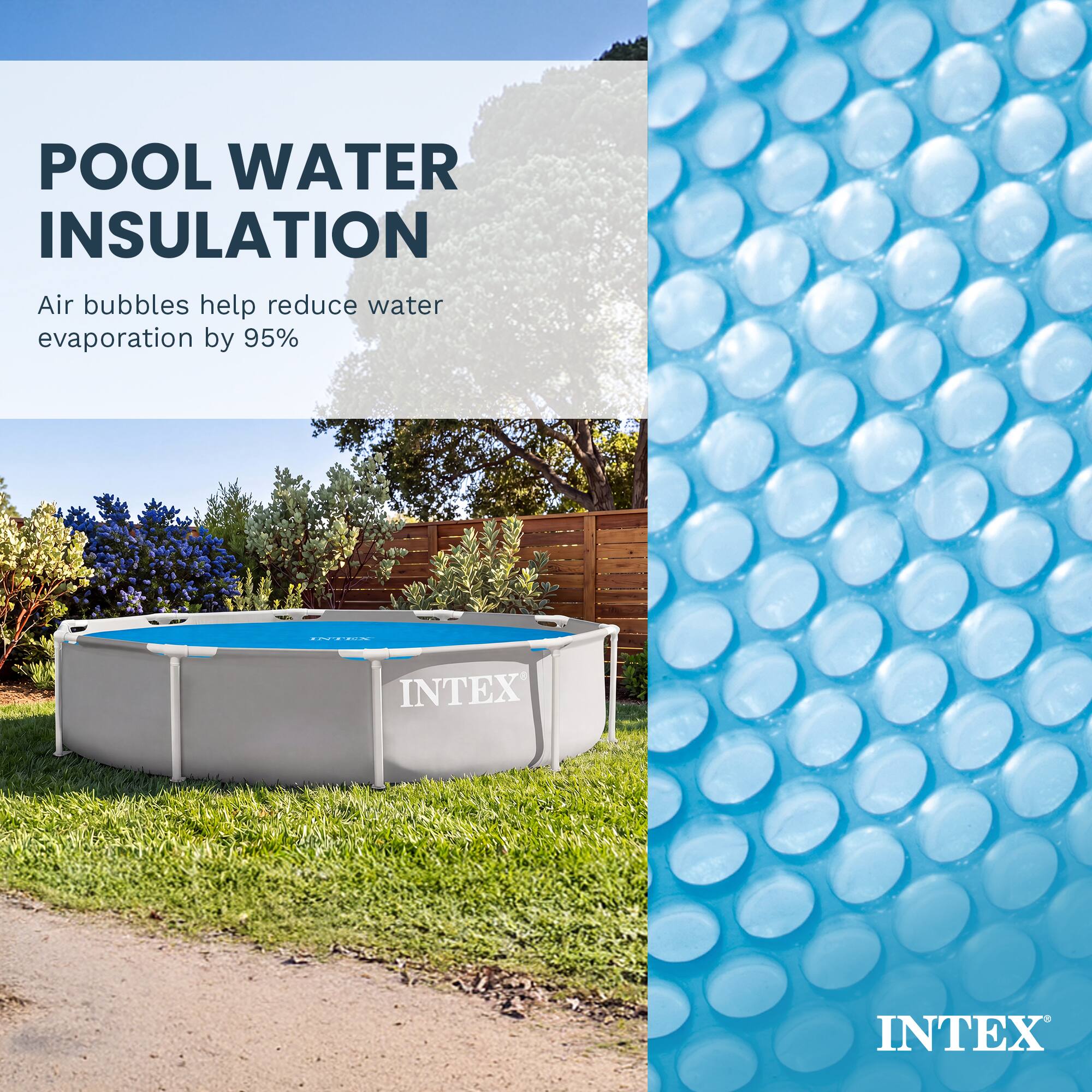 POOL WATER INSULATION  
Air bubbles help reduce water evaporation by 95%  

www.al-ain.com  
INTEX