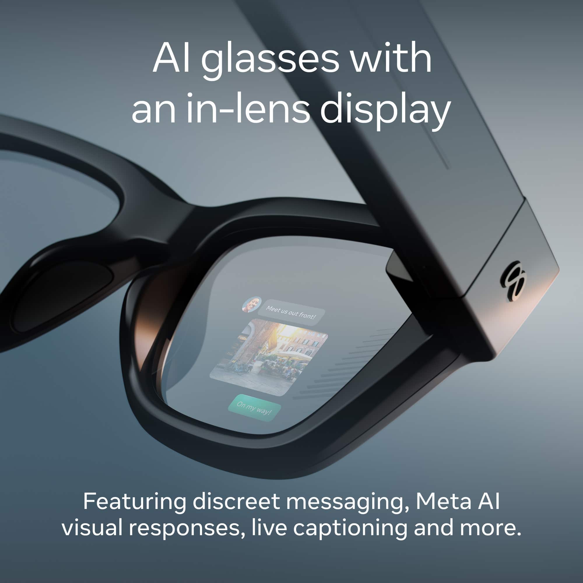 AI glasses with an in-lens display
Meet us out front! On my way!
Featuring discreet messaging, Meta AI visual responses, live captioning and more.