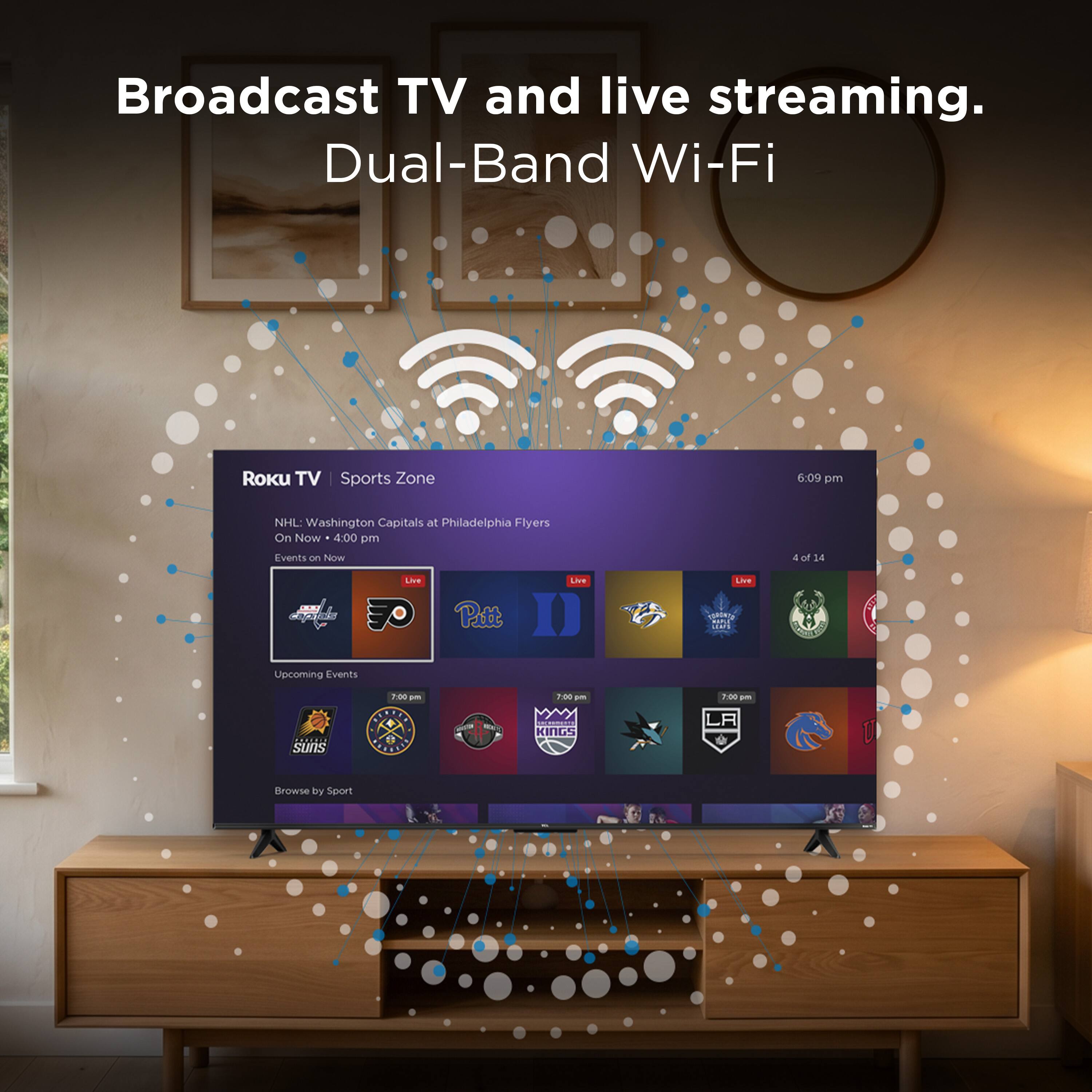 Broadcast TV and live streaming.  
Dual-Band Wi-Fi  

Roku TV | Sports Zone  
0:09 pm  
NHL: Washington Capitals at Philadelphia Flyers  
On Now  

4:00 pm  
Events on Now  

Upcoming Events  
7:00 pm  
Suns  
7:00 pm  
Kings  
7:00 pm  
LA  
7:00 pm  
Pitt  

4 of 14  

Browse by Sport