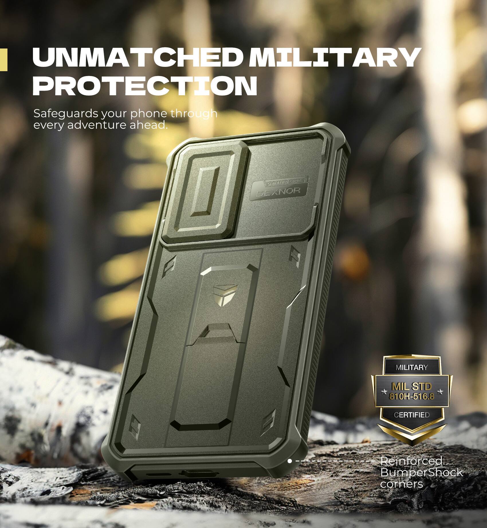 UNMATCHED MILITARY PROTECTION  
Safeguards your phone through every adventure ahead.  

DEXNOR MILITARY  
MILSTD 810H-516.8 CERTIFIED  

Reinforced Bumper Shock corners