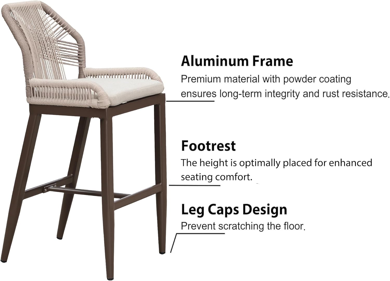 Aluminum Frame  
Premium material with powder coating ensures long-term integrity and rust resistance.  

Footrest  
The height is optimally placed for enhanced seating comfort.  

Leg Caps Design  
Prevent scratching the floor.