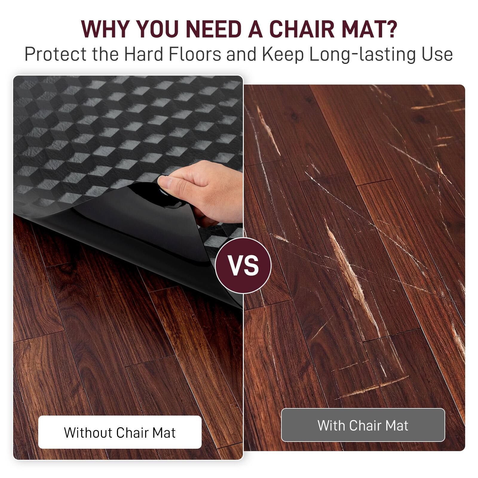 WHY YOU NEED A CHAIR MAT?  
Protect the Hard Floors and Keep Long-lasting Use  

VS  

Without Chair Mat  
With Chair Mat