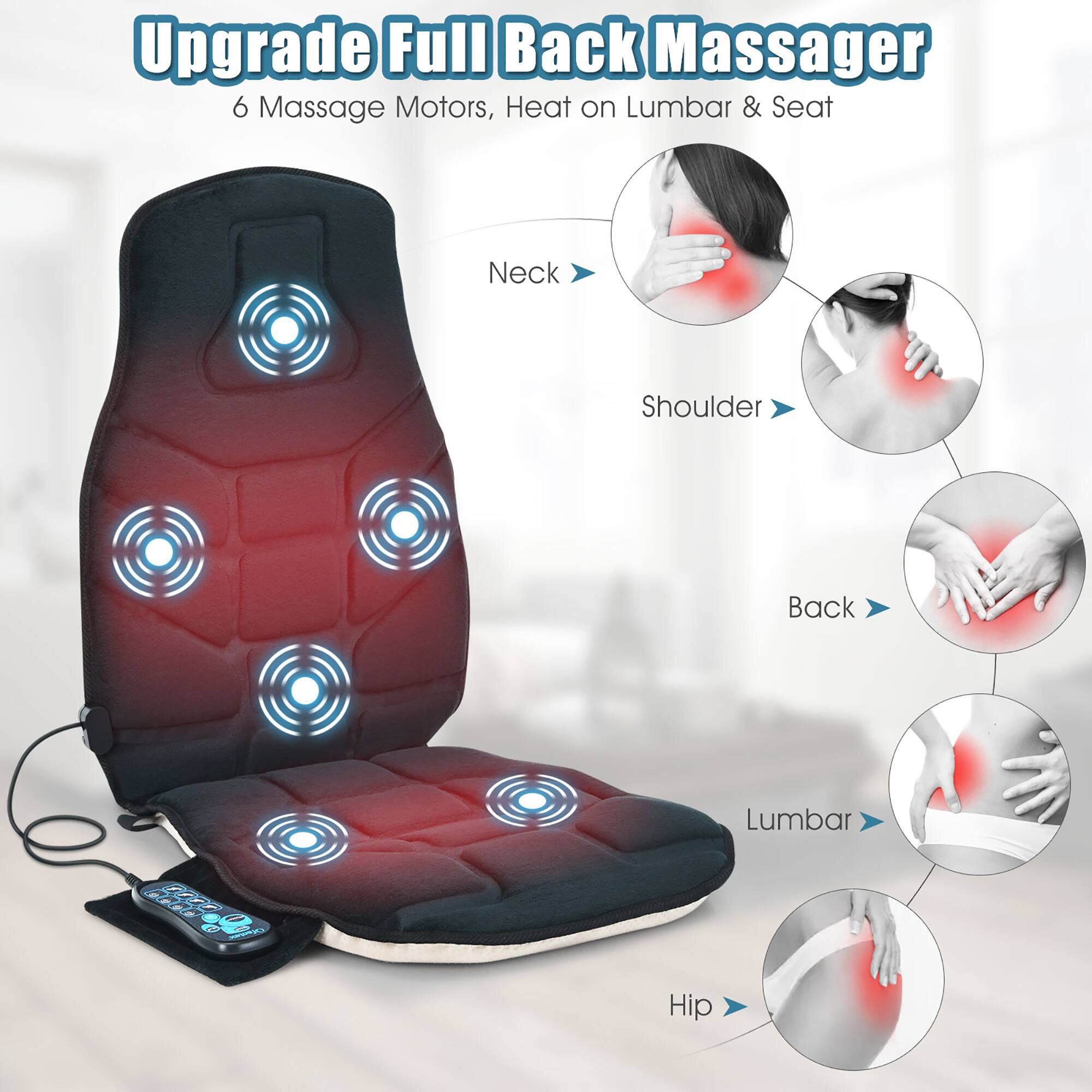 Upgrade Full Back Massager  
6 Massage Motors, Heat on Lumbar & Seat  

Neck  
Shoulder  
Back  
Lumbar  
Hip