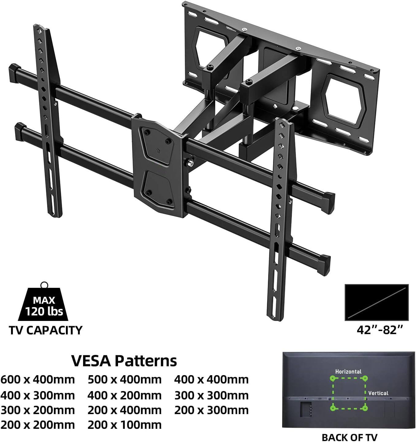 MAX 120 lbs TV CAPACITY  
42"-82"  
VESPA Patterns  
600 x 400mm  
500 x 400mm  
400 x 400mm  
400 x 300mm  
400 x 200mm  
300 x 300mm  
300 x 200mm  
200 x 400mm  
200 x 300mm  
200 x 200mm  
200 x 100mm  
Horizontal Vertical  
BACK OF TV