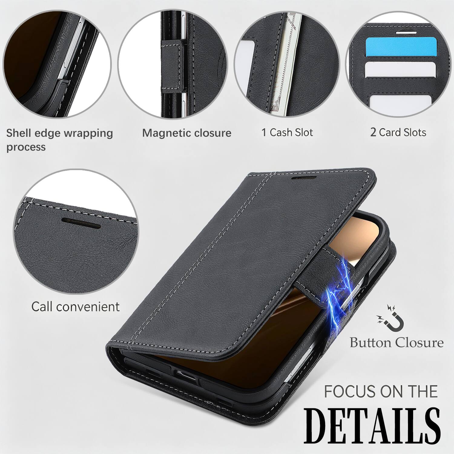 - Shell edge wrapping process
- Magnetic closure
- 1 Cash Slot
- 2 Card Slots
- Call convenient
- Button Closure
- FOCUS ON THE DETAILS