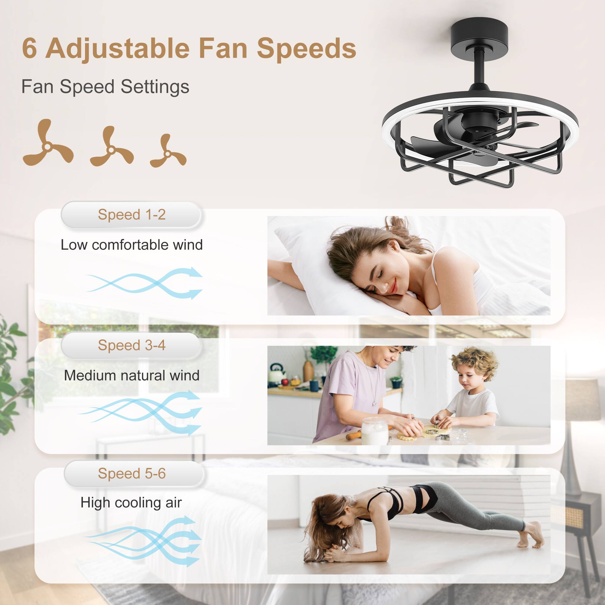 6 Adjustable Fan Speeds

Fan Speed Settings

Speed 1-2  
Low comfortable wind

Speed 3-4  
Medium natural wind

Speed 5-6  
High cooling air