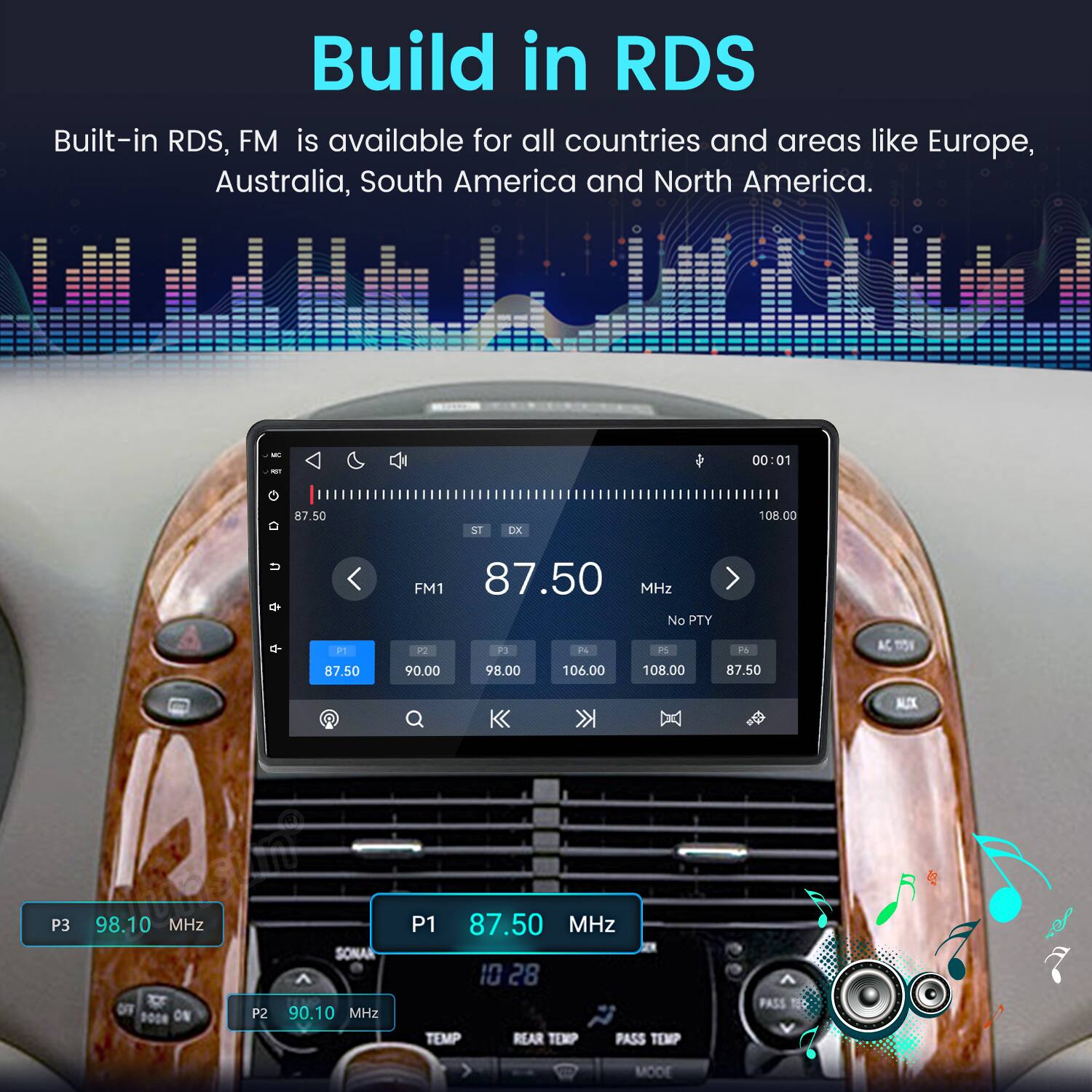 Build in RDS  
Built-in RDS, FM is available for all countries and areas like Europe, Australia, South America and North America.

MC et  
00:01  
87.50  
ST  
DX  
108.00  
FM1 87.50 MHz No PTY  
P1 87.50  
P2 90.00  
P3 98.00  
N 106.00  
P5 108.00  
F6 87.50  
MUX  
P3  
98.10 MHz OF ON  
P2  
SONAR ^ 90.10 MHz  
P1 87.50 MHz 10 28 TEMP REAR TEMP PASS TEMP  
PASS V  
300M