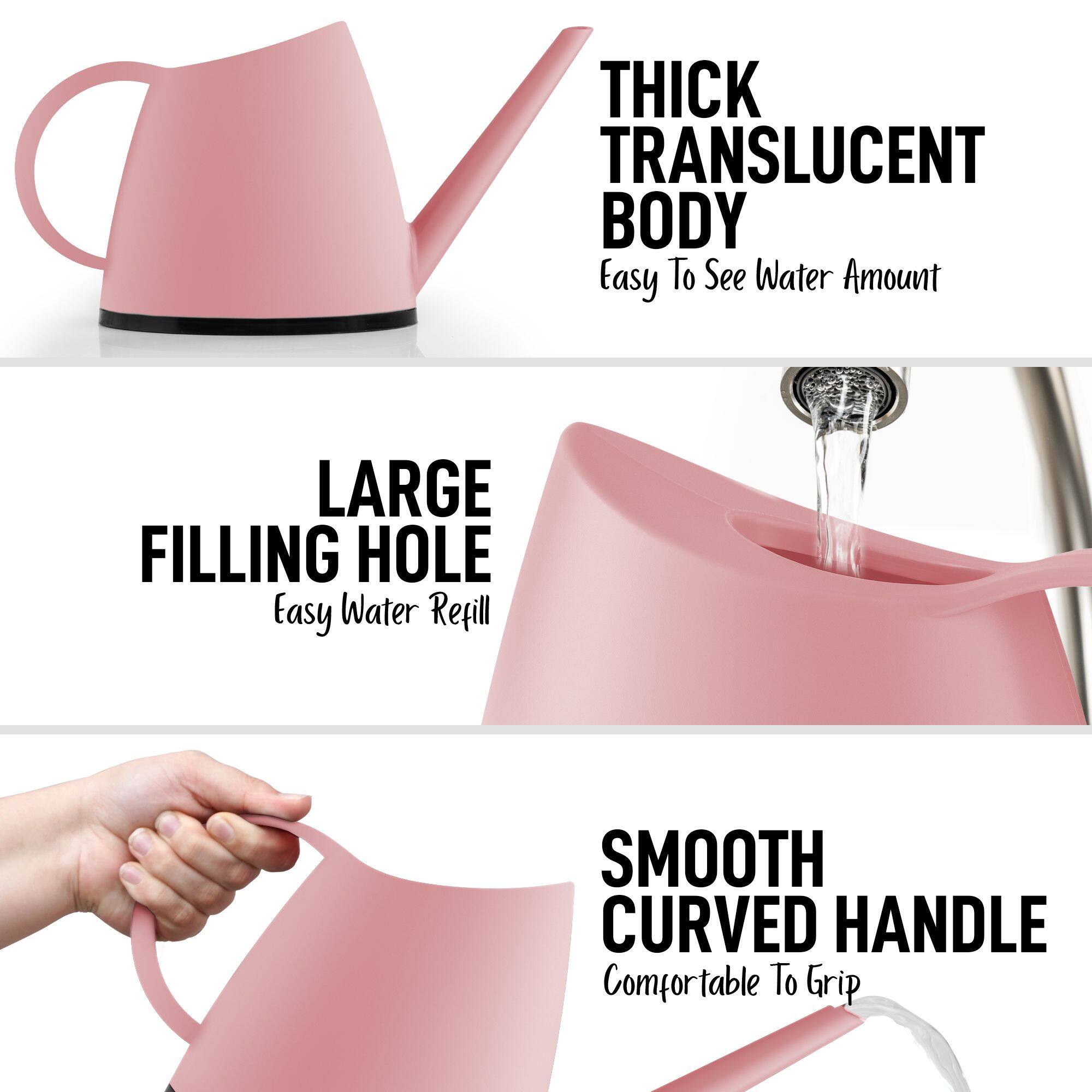 - THICK TRANSLUCENT BODY  
  Easy To See Water Amount

- LARGE FILLING HOLE  
  Easy Water Refill

- SMOOTH CURVED HANDLE  
  Comfortable To Grip