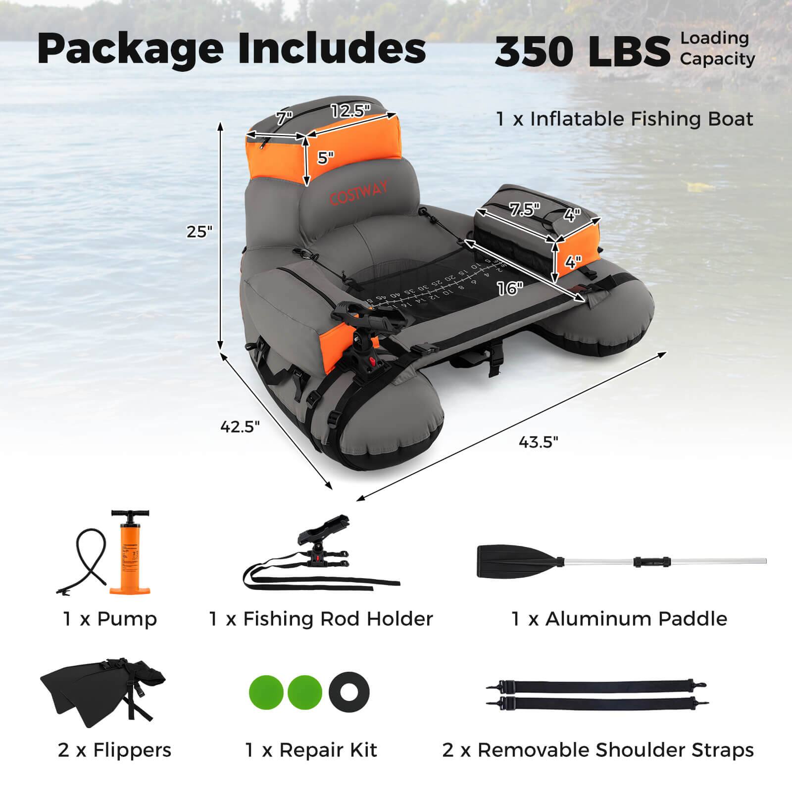 Package Includes

350 LBS Loading Capacity

1 x Inflatable Fishing Boat

1 x Pump

1 x Fishing Rod Holder

1 x Aluminum Paddle

2 x Flippers

1 x Repair Kit

2 x Removable Shoulder Straps