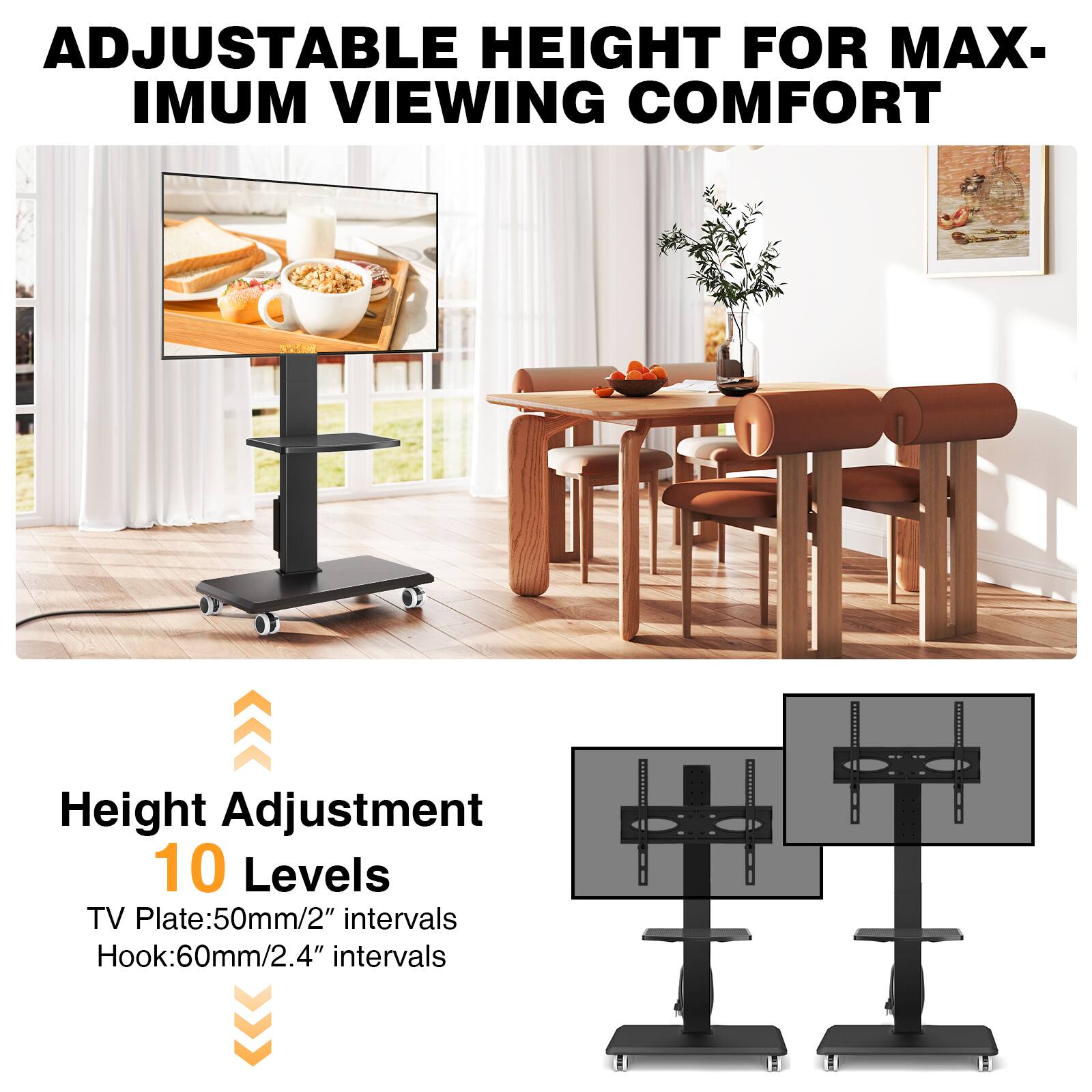 ADJUSTABLE HEIGHT FOR MAXIMUM VIEWING COMFORT

Height Adjustment 10 Levels
TV Plate: 50mm/2" intervals
Hook: 60mm/2.4" intervals