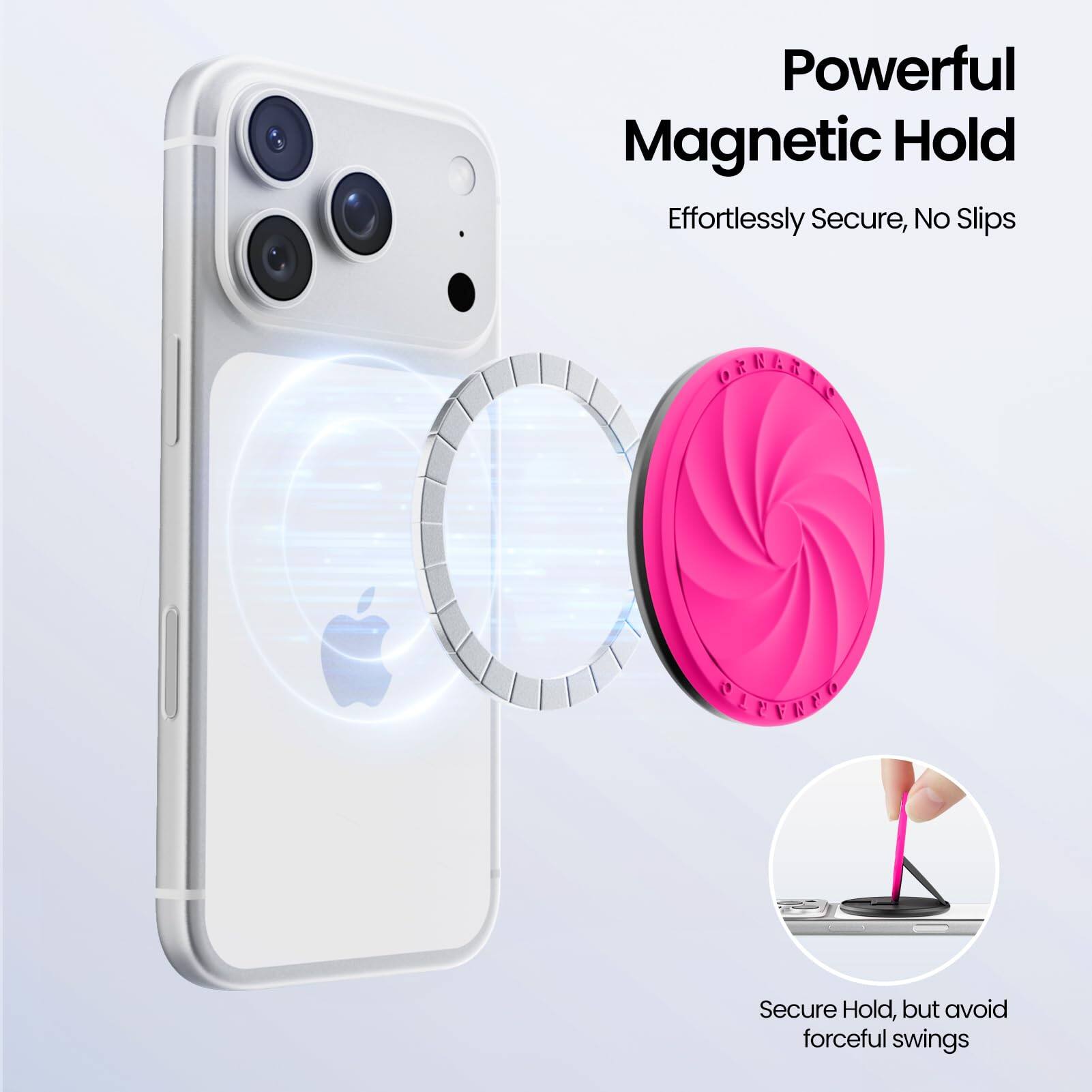 Powerful Magnetic Hold  
Effortlessly Secure, No Slips  

Secure Hold, but avoid forceful swings