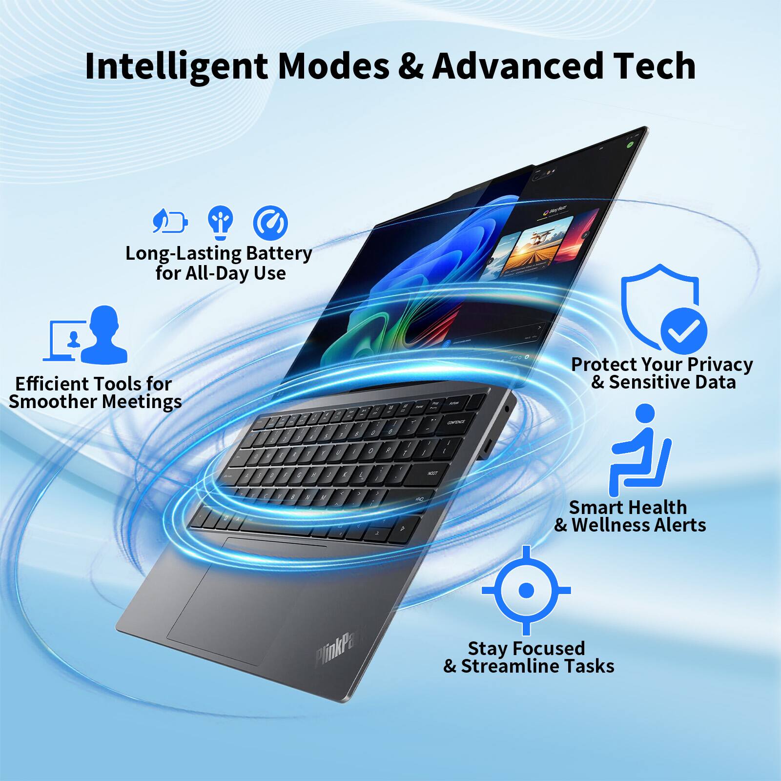 Intelligent Modes & Advanced Tech

- Long-Lasting Battery for All-Day Use
- Efficient Tools for Smoother Meetings
- Protect Your Privacy & Sensitive Data
- Smart Health & Wellness Alerts
- Stay Focused & Streamline Tasks
