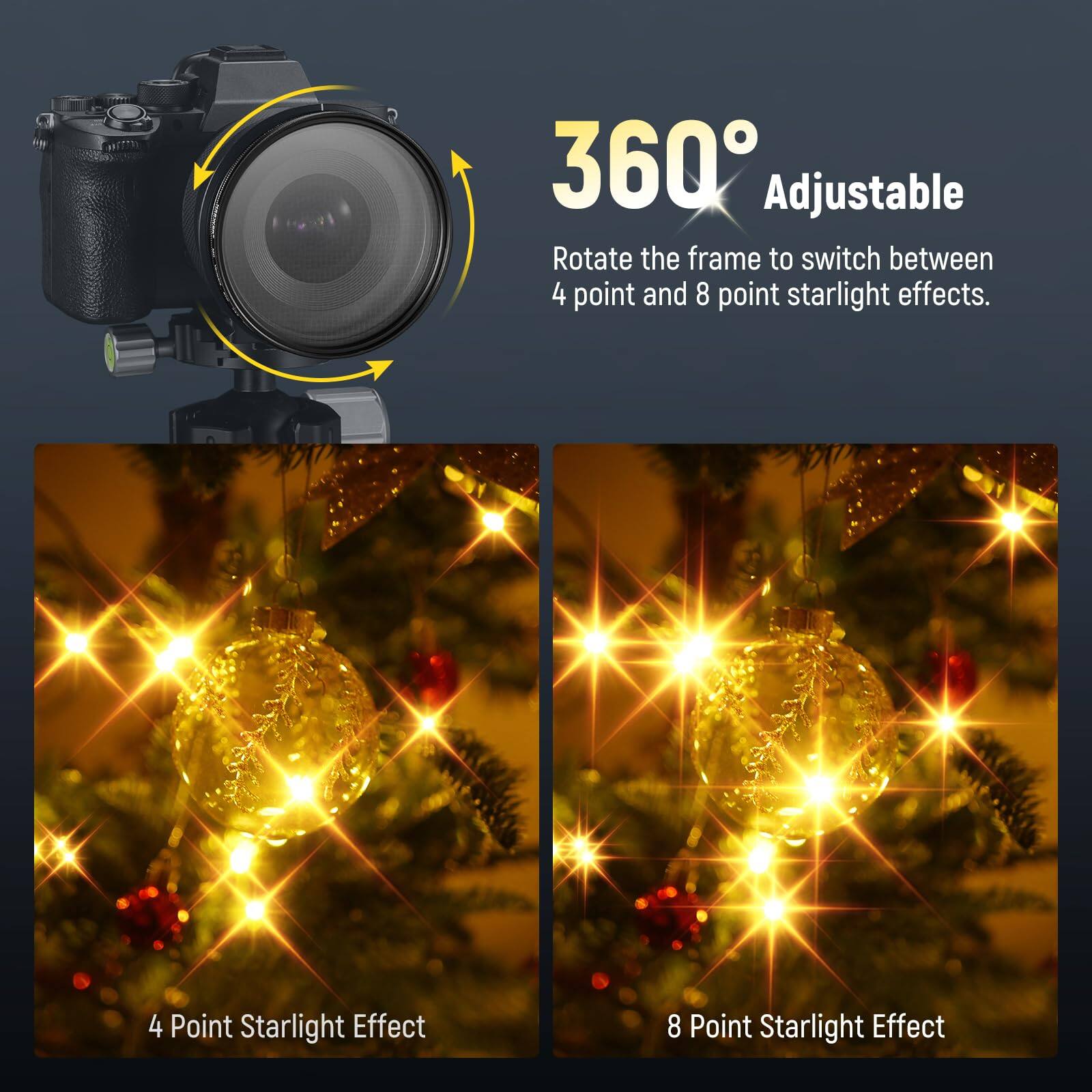 360° Adjustable  
Rotate the frame to switch between 4 point and 8 point starlight effects.

4 Point Starlight Effect  
8 Point Starlight Effect