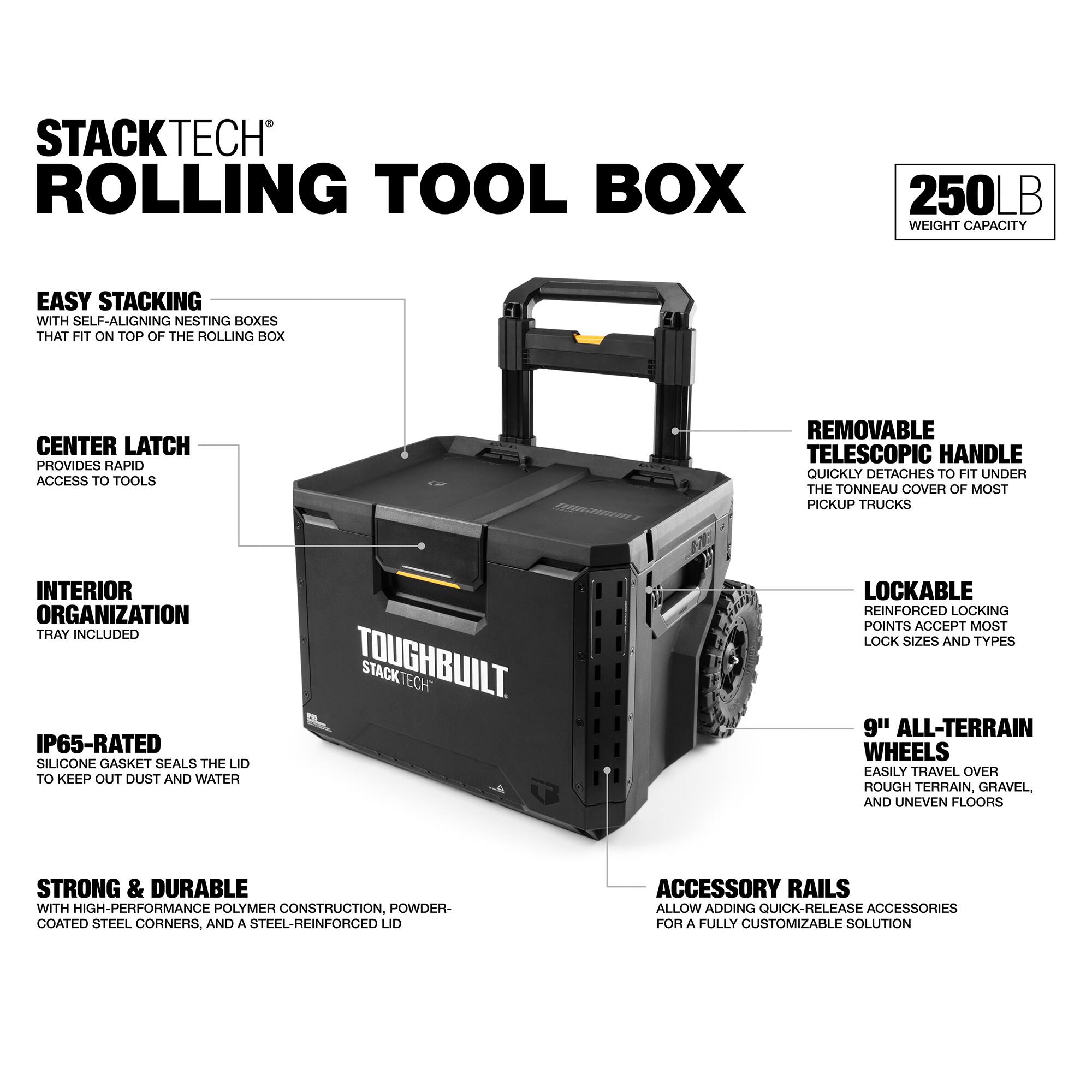 STACKTECH ROLLING TOOL BOX

250LB WEIGHT CAPACITY

EASY STACKING
WITH SELF-ALIGNING NESTING BOXES THAT FIT ON TOP OF THE ROLLING BOX

CENTER LATCH
PROVIDES RAPID ACCESS TO TOOLS

INTERIOR ORGANIZATION
TRAY INCLUDED

IP65-RATED
SILICONE GASKET SEALS THE LID TO KEEP OUT DUST AND WATER

STRONG & DURABLE
WITH HIGH-PERFORMANCE POLYMER CONSTRUCTION, POWDER-COATED STEEL CORNERS, AND A STEEL-REINFORCED LID

REMOVABLE TELESCOPIC HANDLE
QUICKLY DETACHES TO FIT UNDER THE TONNEAU COVER OF MOST PICKUP TRUCKS

LOCKABLE REINFORCED LOCKING POINTS
ACCEPT MOST LOCK SIZES AND TYPES

9" ALL-TERRAIN WHEELS
EASILY TRAVEL OVER ROUGH TERRAIN, GRAVEL, AND UNEVEN FLOORS

ACCESSORY RAILS
ALLOW ADDING QUICK-RELEASE ACCESSORIES FOR A FULLY CUSTOMIZABLE SOLUTION