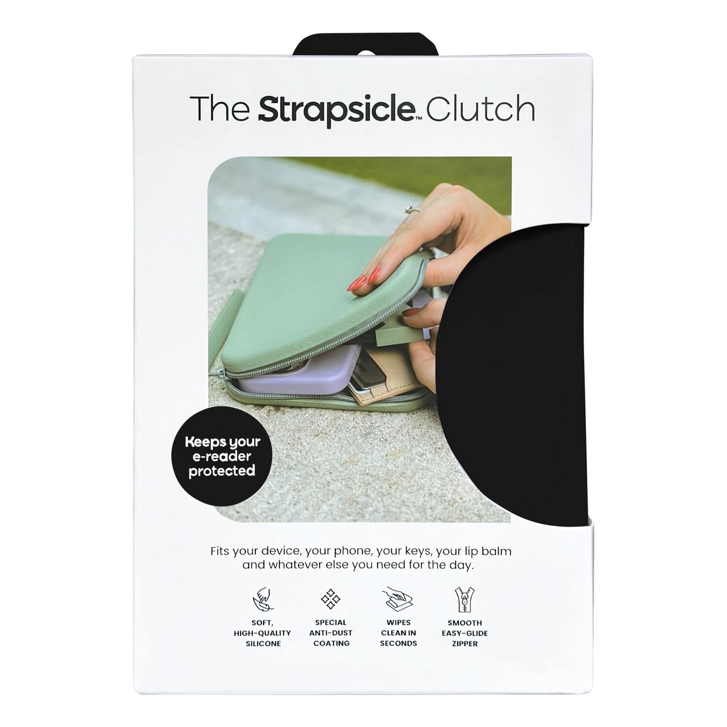 The Strapsicle Clutch

Keeps your e-reader protected

Fits your device, your phone, your keys, your lip balm and whatever else you need for the day.

SOFT, SPECIAL HIGH-QUALITY ANTI-DUST SILICONE
WIPES CLEAN IN EASY-GLIDE SECONDS
ZIPPER