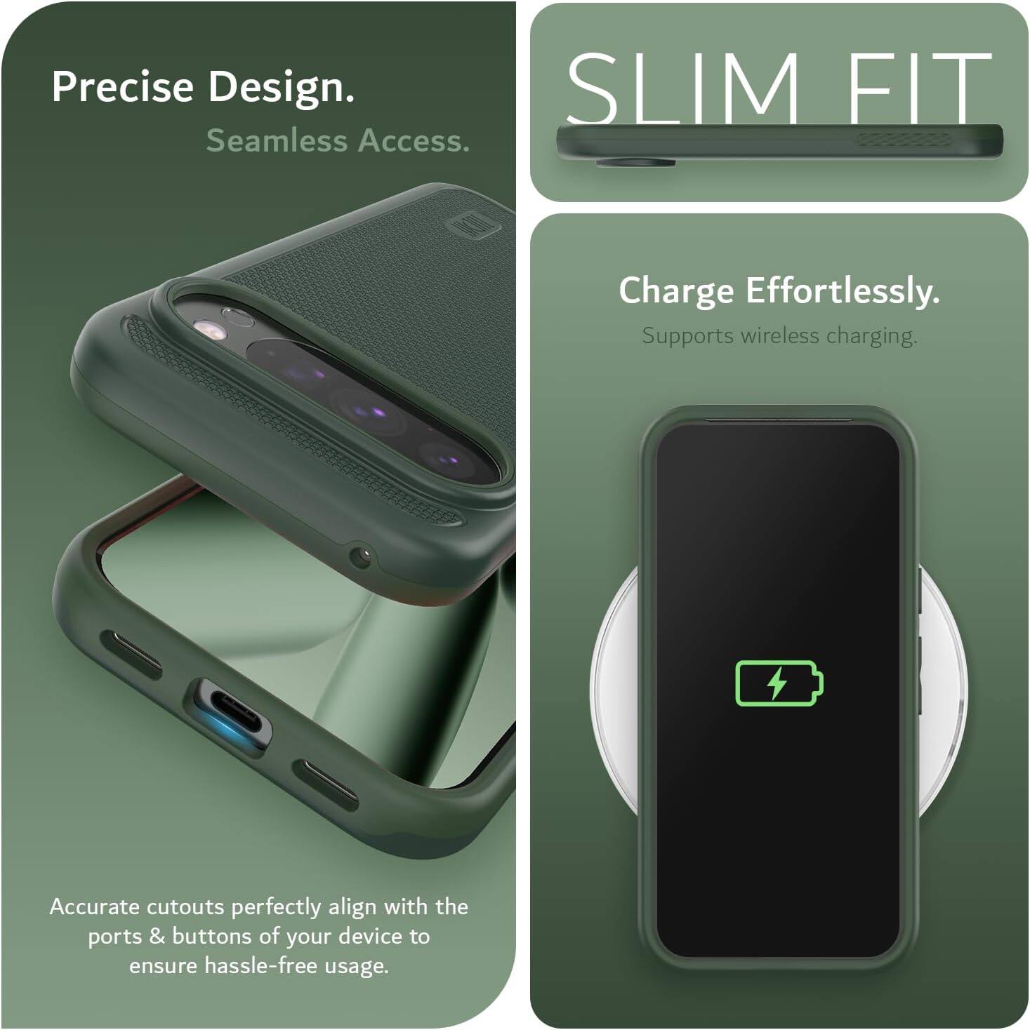 Precise Design.  
Seamless Access.  

SLIM FIT  

Charge Effortlessly.  
Supports wireless charging.  

Accurate cutouts perfectly align with the ports & buttons of your device to ensure hassle-free usage.