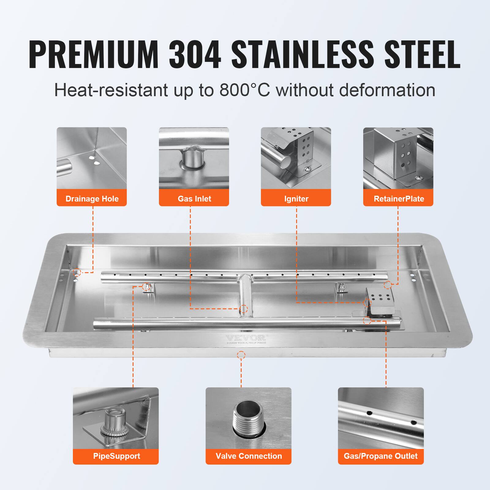 PREMIUM 304 STAINLESS STEEL  
Heat-resistant up to 800°C without deformation  

- Drainage Hole  
- Gas Inlet  
- Igniter  
- Retainer Plate  
- Pipe Support  
- Valve Connection  
- Gas/Propane Outlet