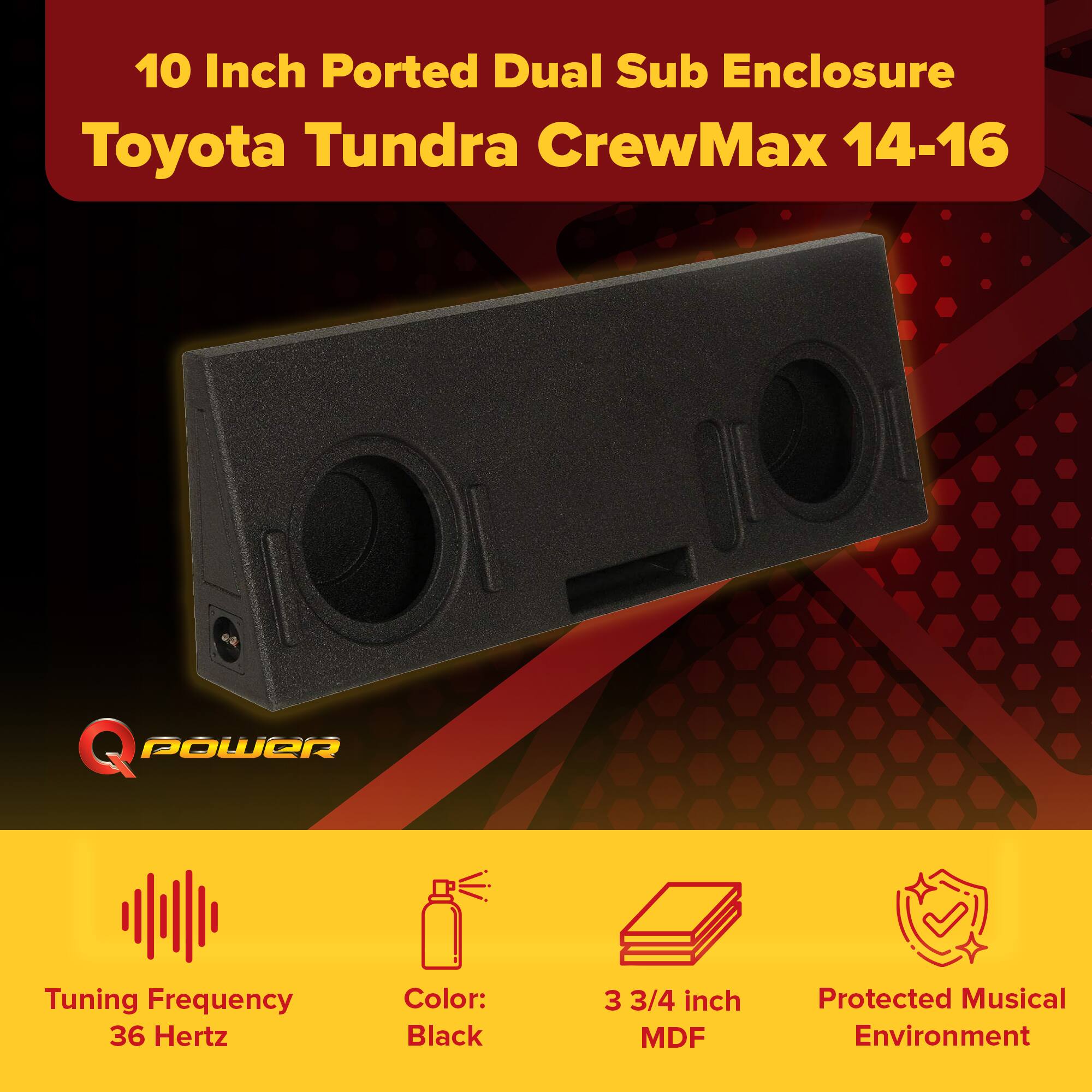 10 Inch Ported Dual Sub Enclosure  
Toyota Tundra CrewMax 14-16  

Tuning Frequency: 36 Hertz  
Color: Black  
3 3/4 inch MDF  
Protected Musical Environment