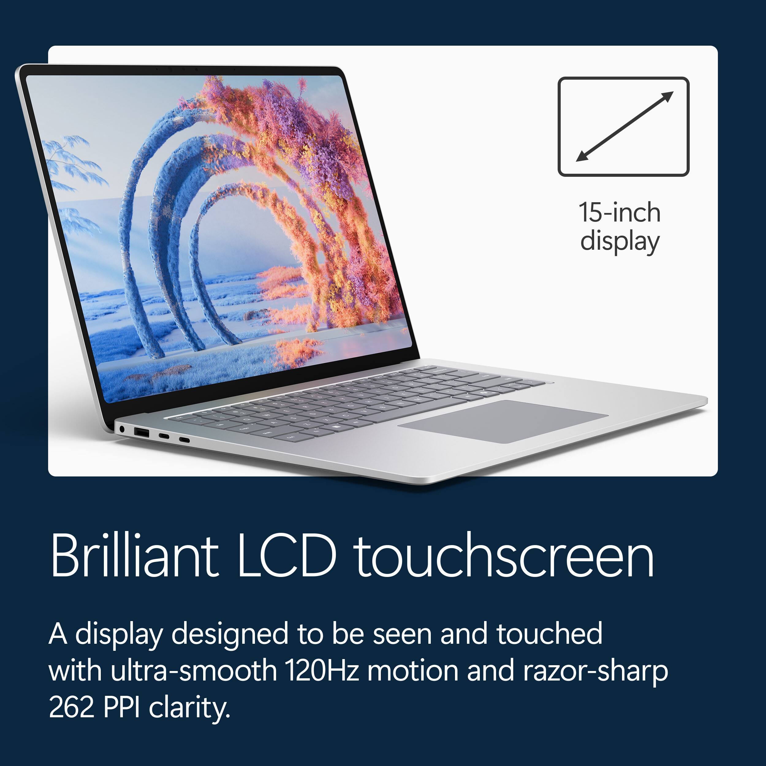 15-inch display  
Brilliant LCD touchscreen  
A display designed to be seen and touched with ultra-smooth 120Hz motion and razor-sharp 262 PPI clarity.