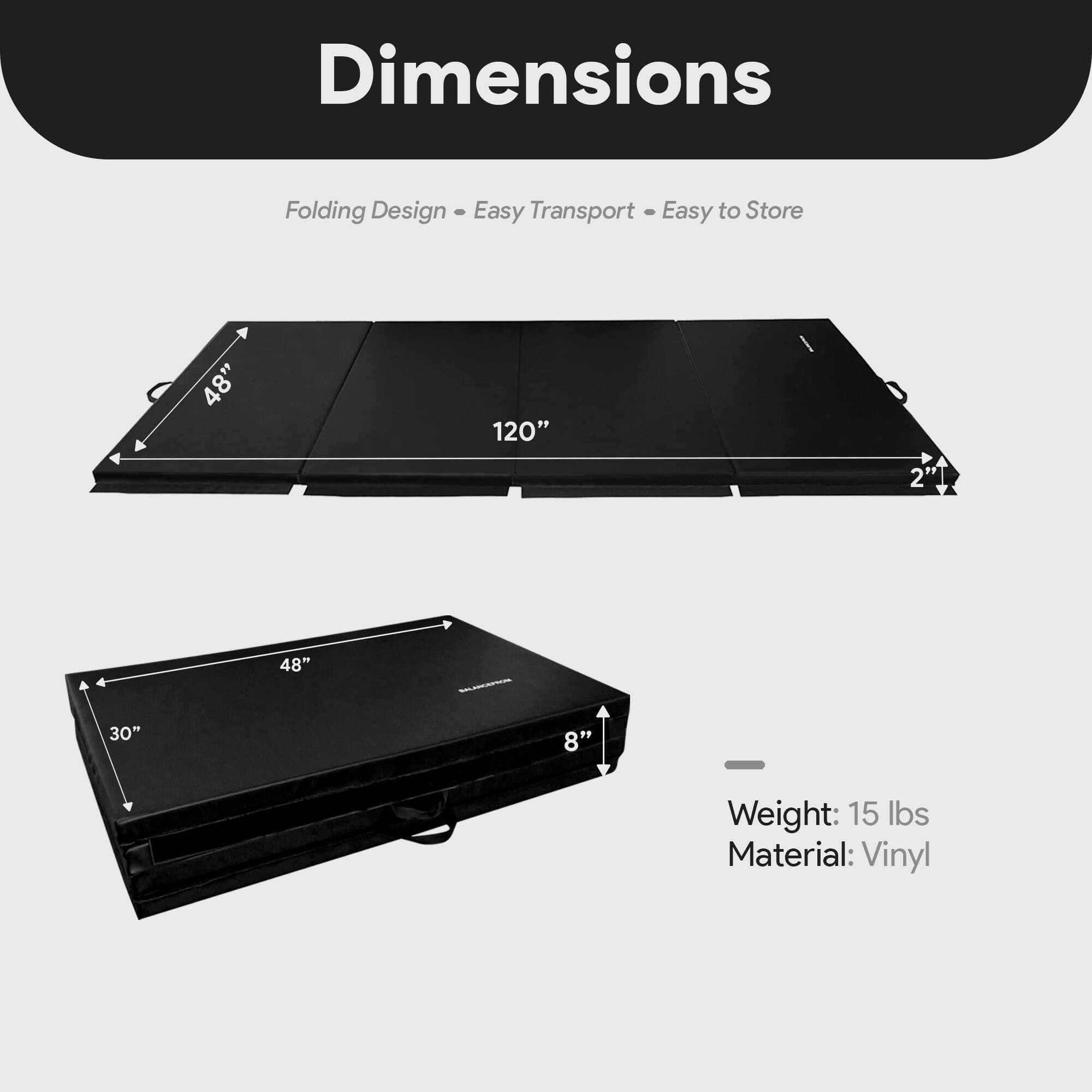 Dimensions  
Folding Design - Easy Transport - Easy to Store  

- 48" x 120" x 2"  
- 48" x 30" x 8"  

Weight: 15 lbs  
Material: Vinyl