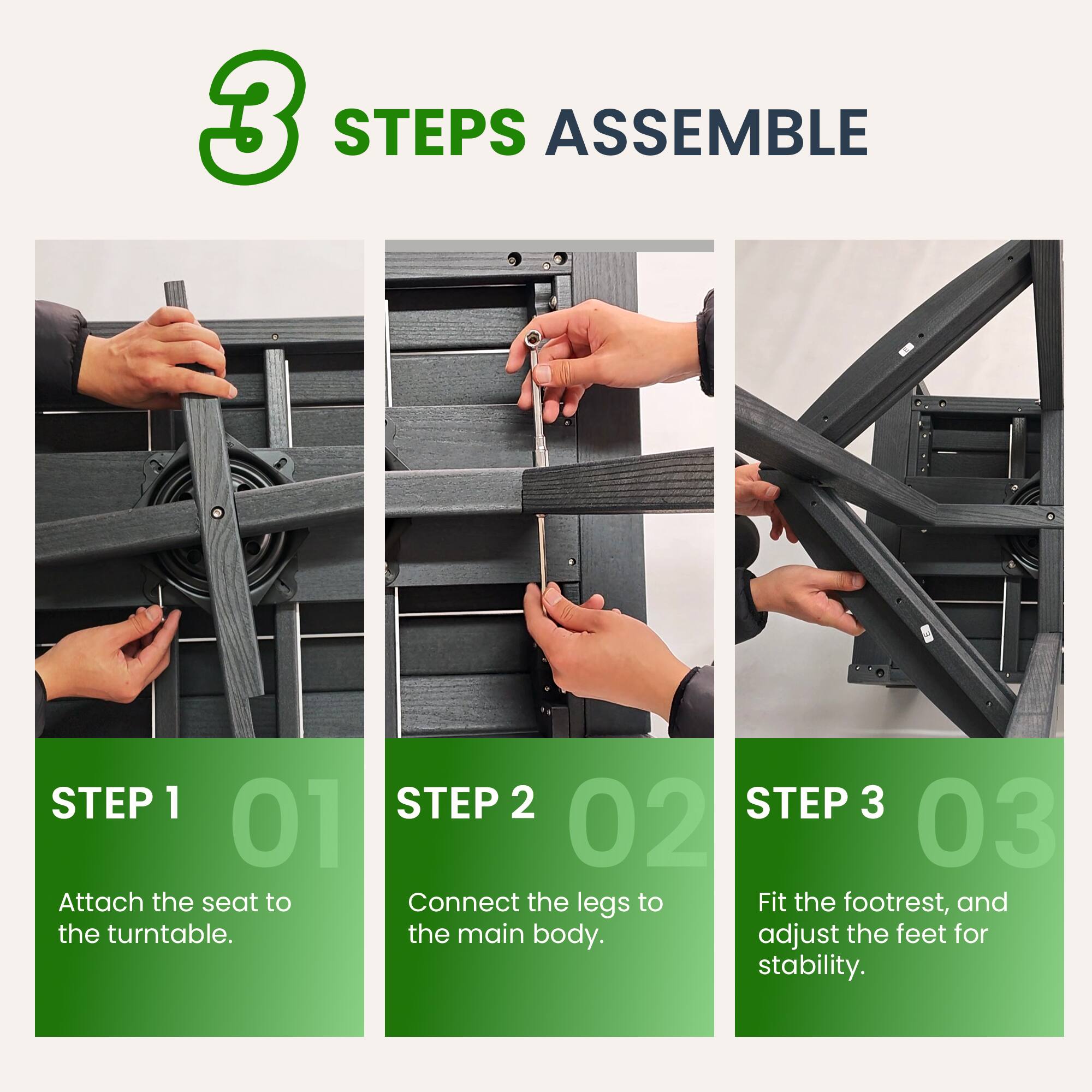 3 STEPS ASSEMBLE

STEP 1 01  
Attach the seat to the turntable.

STEP 2 02  
Connect the legs to the main body.

STEP 3 03  
Fit the footrest, and adjust the feet for stability.
