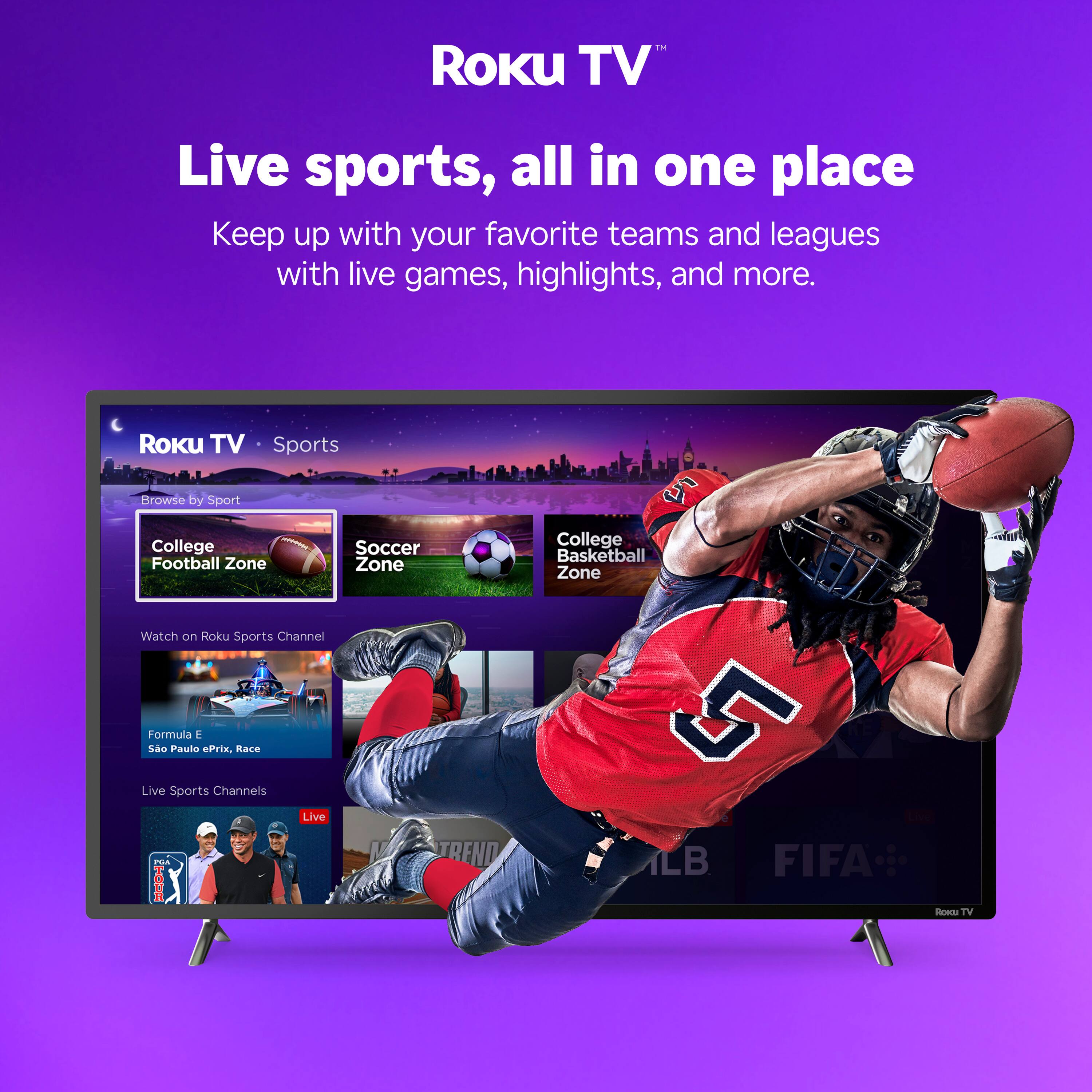 Roku TV  
Live sports, all in one place  
Keep up with your favorite teams and leagues with live games, highlights, and more.  

Roku TV • Sports  
Browse by Sport  
College Football Zone  
Soccer Zone  
College Basketball Zone  

Watch on Roku Sports Channel  
Formula E São Paulo ePrix, Race  
Live Sports Channels  

Live  
TREND  
FIFA