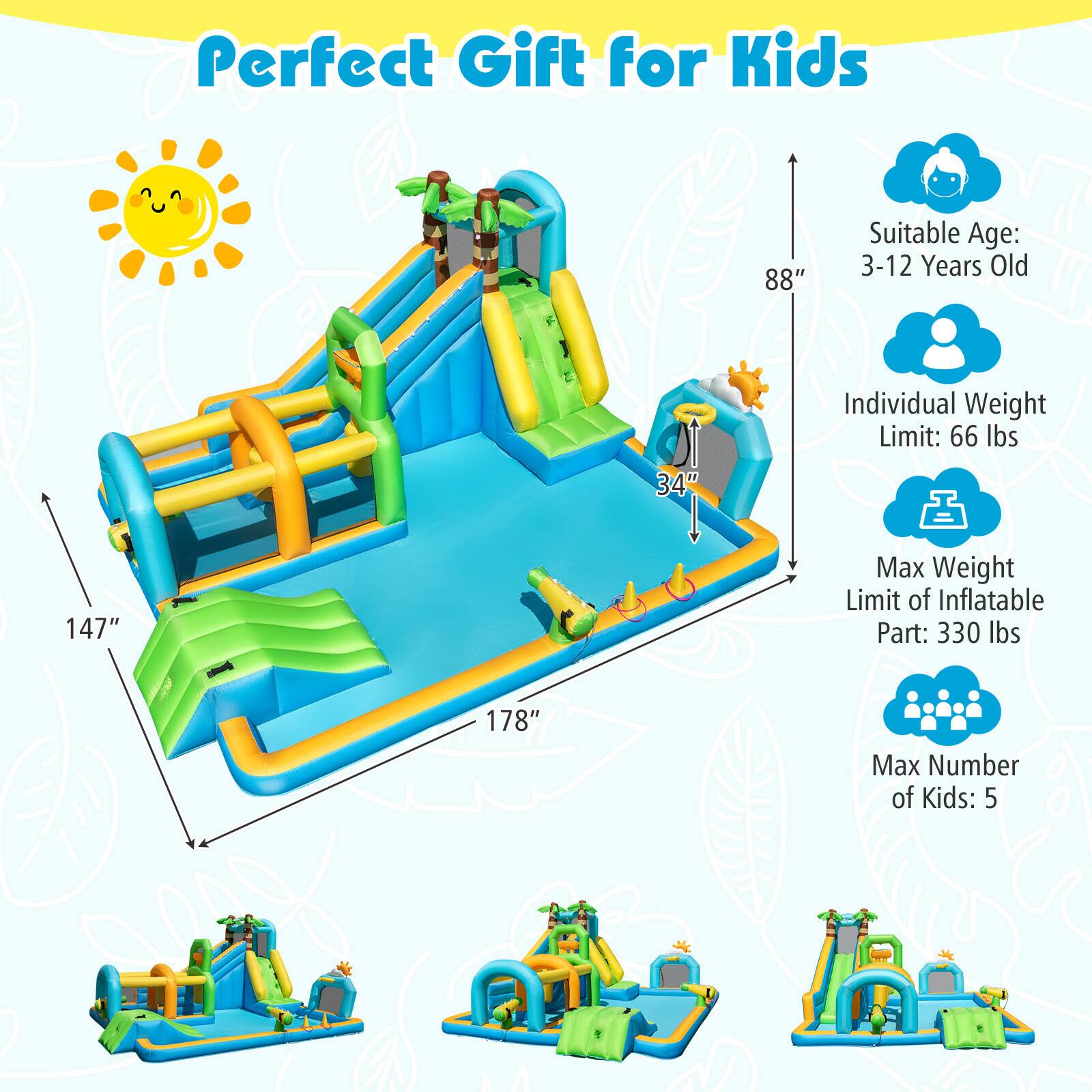 Perfect Gift for Kids

- Suitable Age: 3-12 Years Old
- Individual Weight Limit: 66 lbs
- Max Weight Limit of Inflatable Part: 330 lbs
- Max Number of Kids: 5

Dimensions:
- Length: 178"
- Width: 147"
- Height: 88"
- Slide Height: 34"