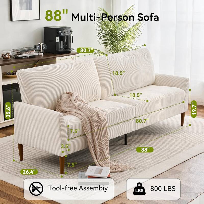 88" Multi-Person Sofa

- 80.7" (width)
- 18.5" (depth)
- 35.6" (height)
- 19.7" (seat height)
- 7.5" (arm height)
- 3.5" (leg height)
- 26.4" (leg width)
- 800 LBS (weight capacity)

Tool-free Assembly