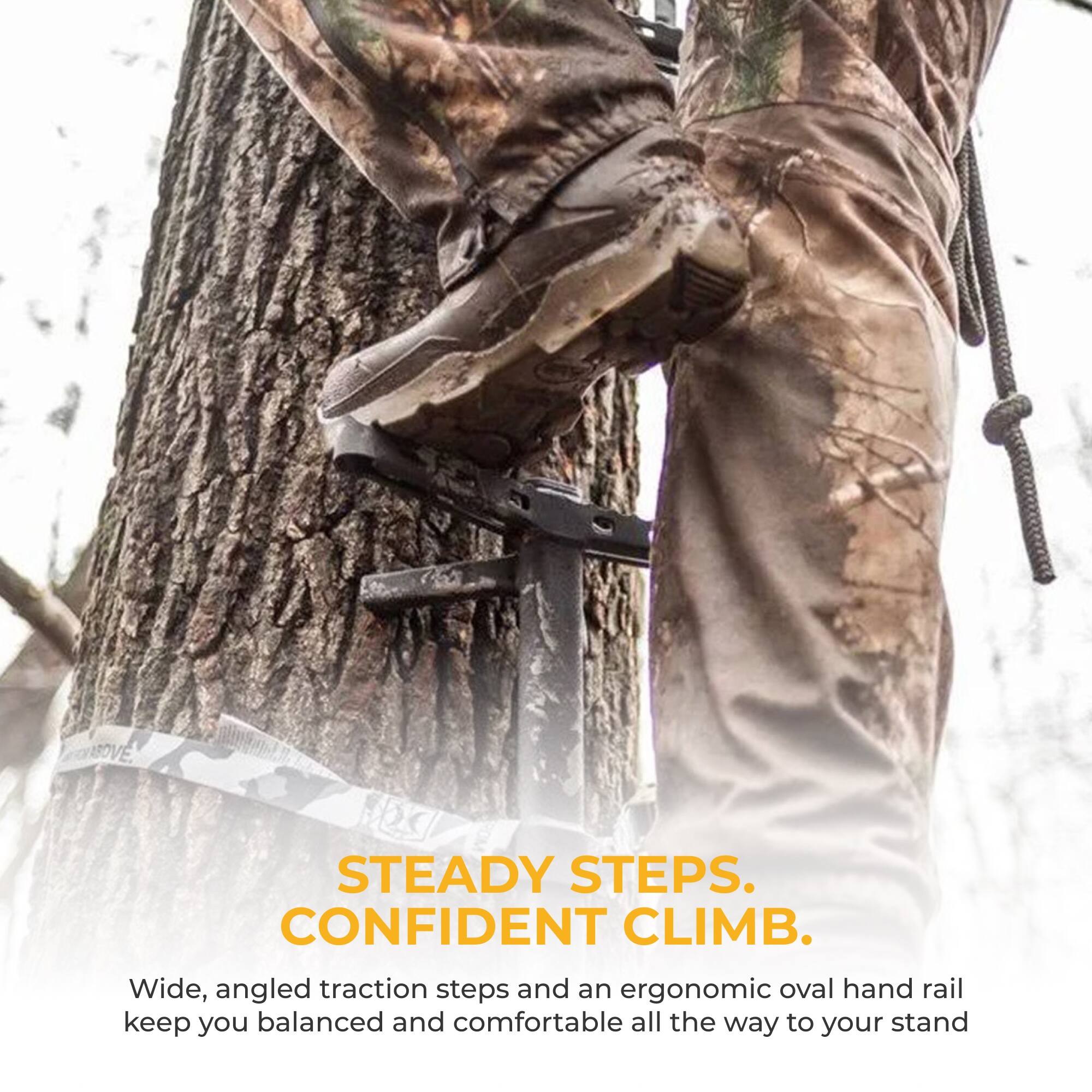STEADY STEPS. CONFIDENT CLIMB.  
Wide, angled traction steps and an ergonomic oval hand rail keep you balanced and comfortable all the way to your stand