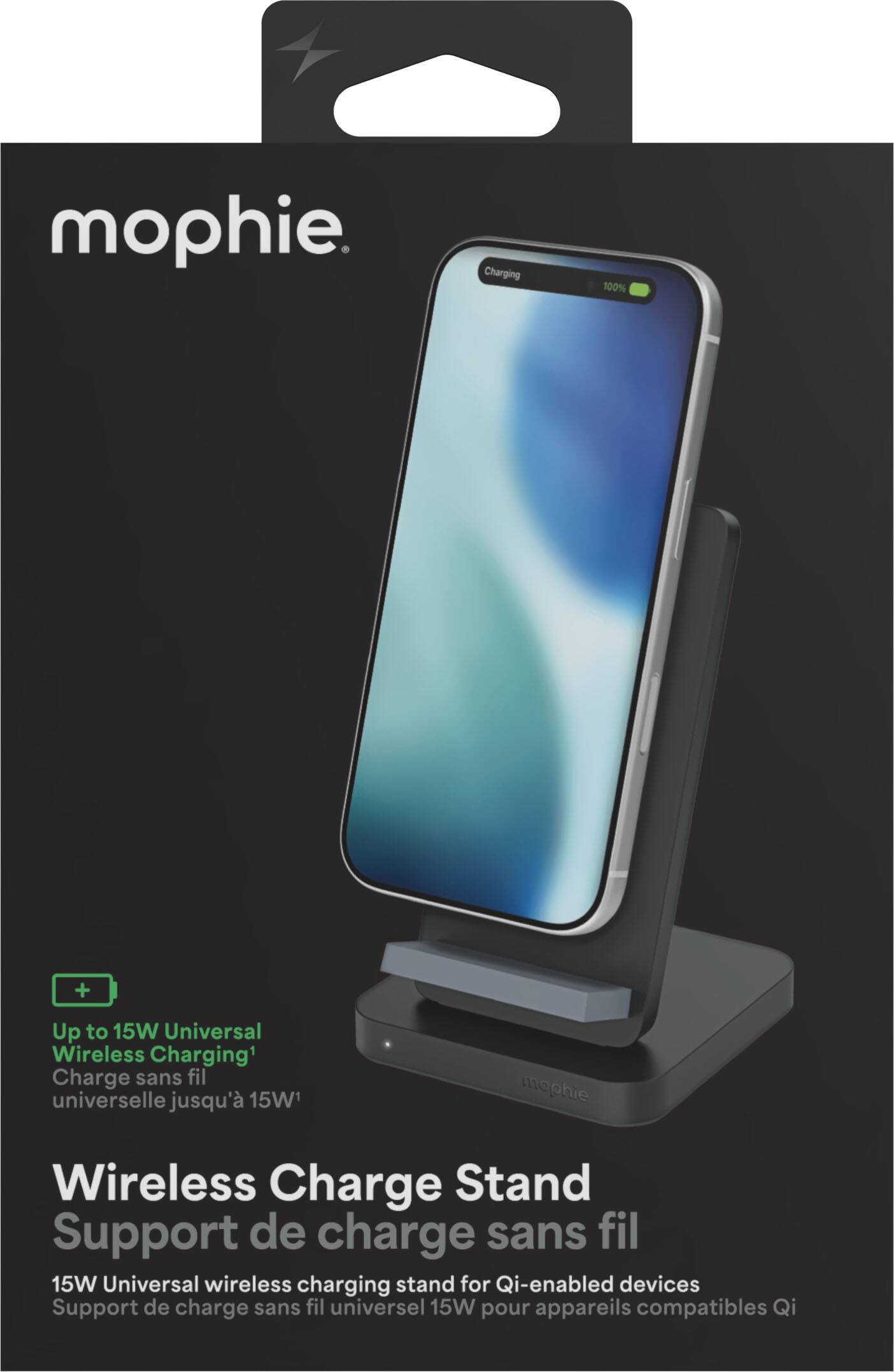 mophie

Charging 100%

Up to 15W Universal Wireless Charging1
Charge sans fil universelle jusqu'à 15W1

mophie
Wireless Charge Stand
Support de charge sans fil 15W
Universal wireless charging stand for Qi-enabled devices
Support de charge sans fil universel 15W pour appareils compatibles Qi