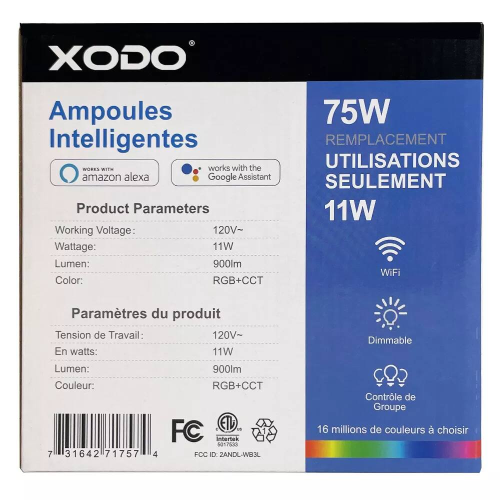 **XODO®**

**Ampoules Intelligentes**

- Works with Amazon Alexa
- Works with Google Assistant

**Product Parameters**

- Working Voltage: 120V~
- Wattage: 11W
- Lumen: 900lm
- Color: RGB+CCT

**Paramètres du produit**

- Tension de Travail: 120V~
- En watts: 11W
- Lumen: 900lm
- Couleur: RGB+CCT

**75W REPLACEMENT UTILISATIONS SEULEMENT 11W**

- WiFi
- Dimmable
- Contrôle de Groupe
- 16 millions de couleurs à choisir

**Certifications**

- Intertek 5017533
- FCC ID: 2ANDL-WB3L

**Barcode:**

7131642717574