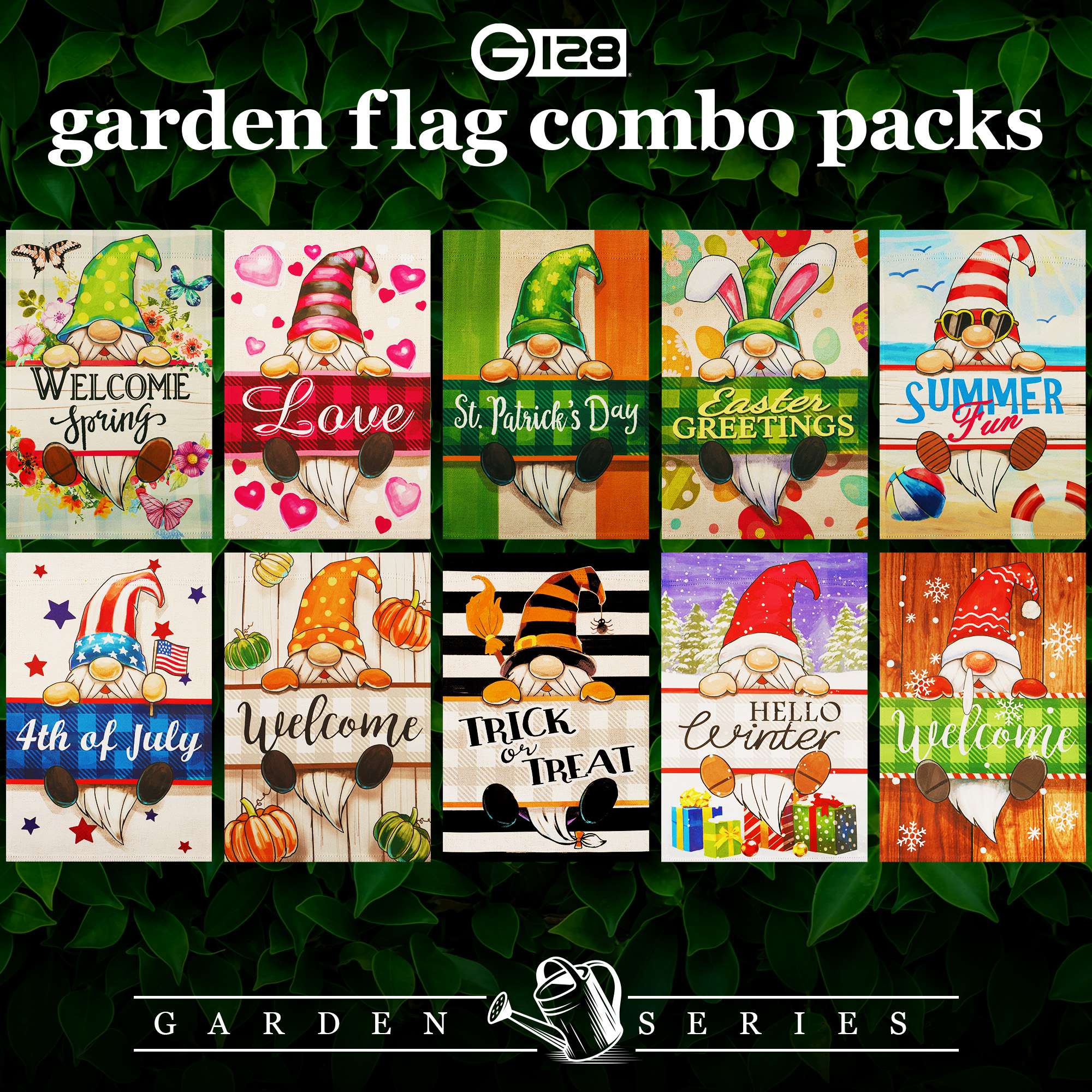 G 128 garden flag combo packs

WELCOME SUMMER  
Love  
St. Patrick's Day  
Easter GREETINGS  
Fun  
HELLO  
4th of July  
Welcome  
TRICK or TREAT  

GARDEN SERIES