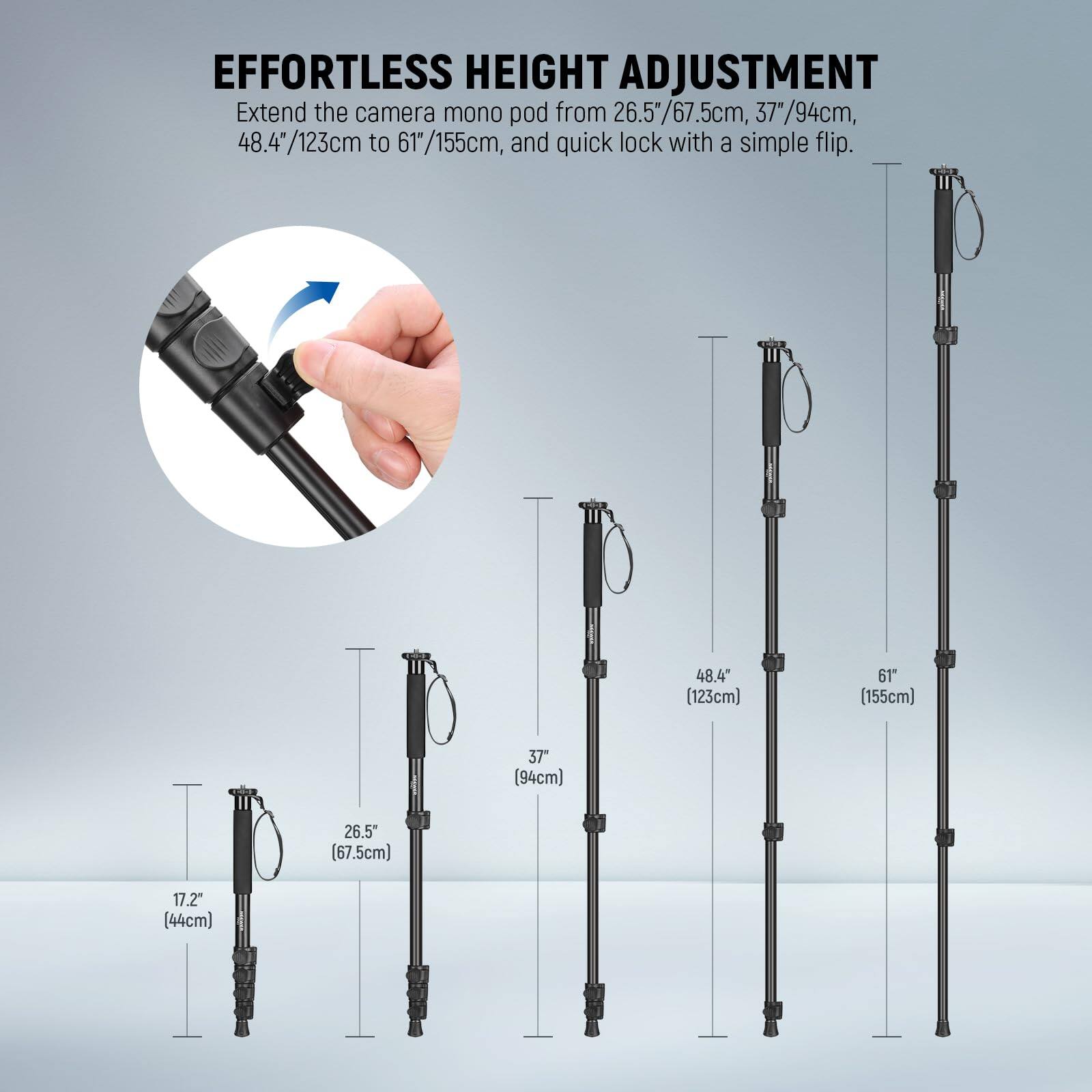 EFFORTLESS HEIGHT ADJUSTMENT

Extend the camera mono pod from 26.5"/67.5cm, 37"/94cm, 48.4"/123cm to 61"/155cm, and quick lock with a simple flip.

- 17.2" (44cm)
- 26.5" (67.5cm)
- 37" (94cm)
- 48.4" (123cm)
- 61" (155cm)