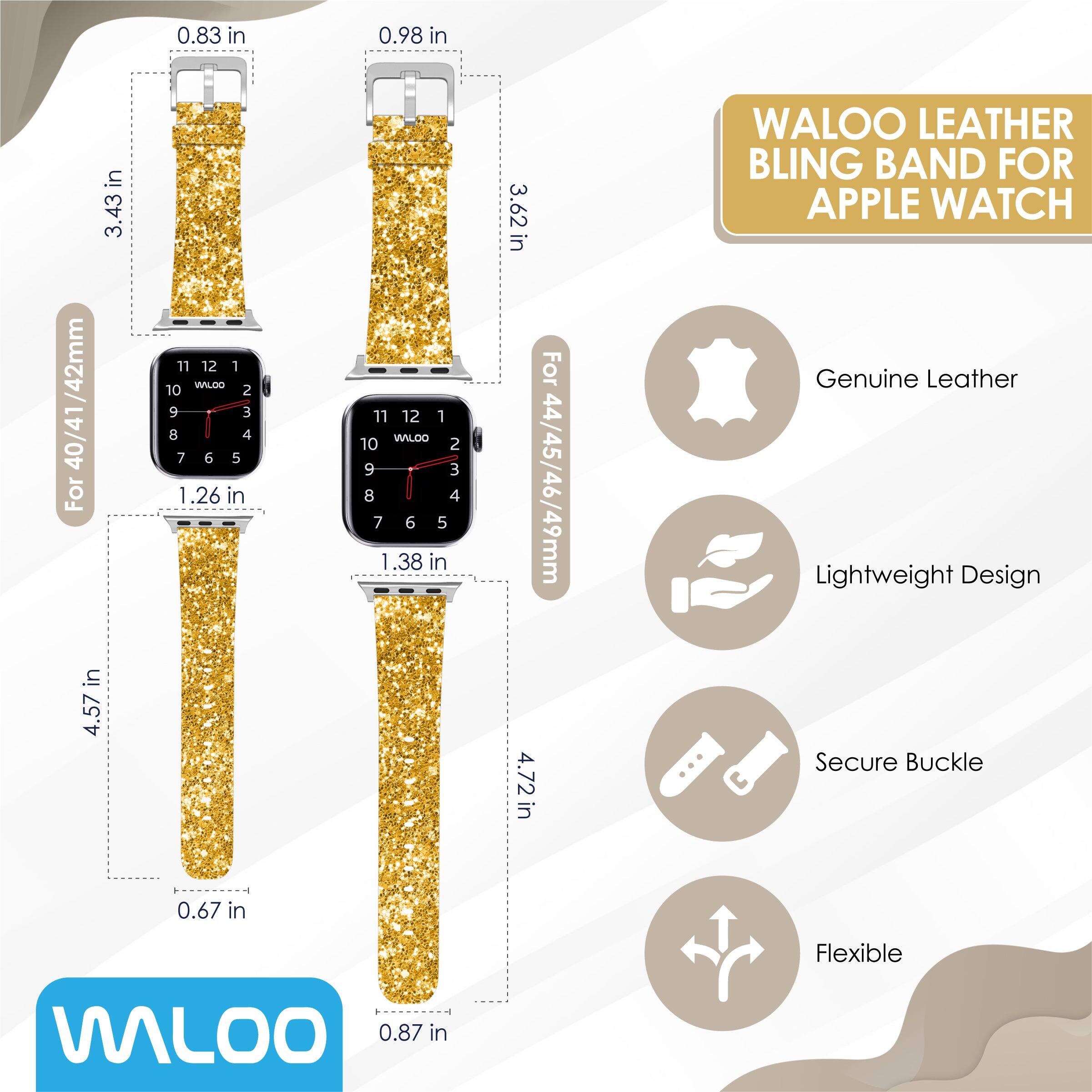 0.83 in  
0.98 in  
3.43 in  
3.62 in  

WALOO LEATHER BLING BAND FOR APPLE WATCH /42mm  
40/41  

For 44/45/46/49mm  
4.72 in  

Genuine Leather  
Lightweight Design  
Secure Buckle  
Flexible  

0.67 in  
0.87 in