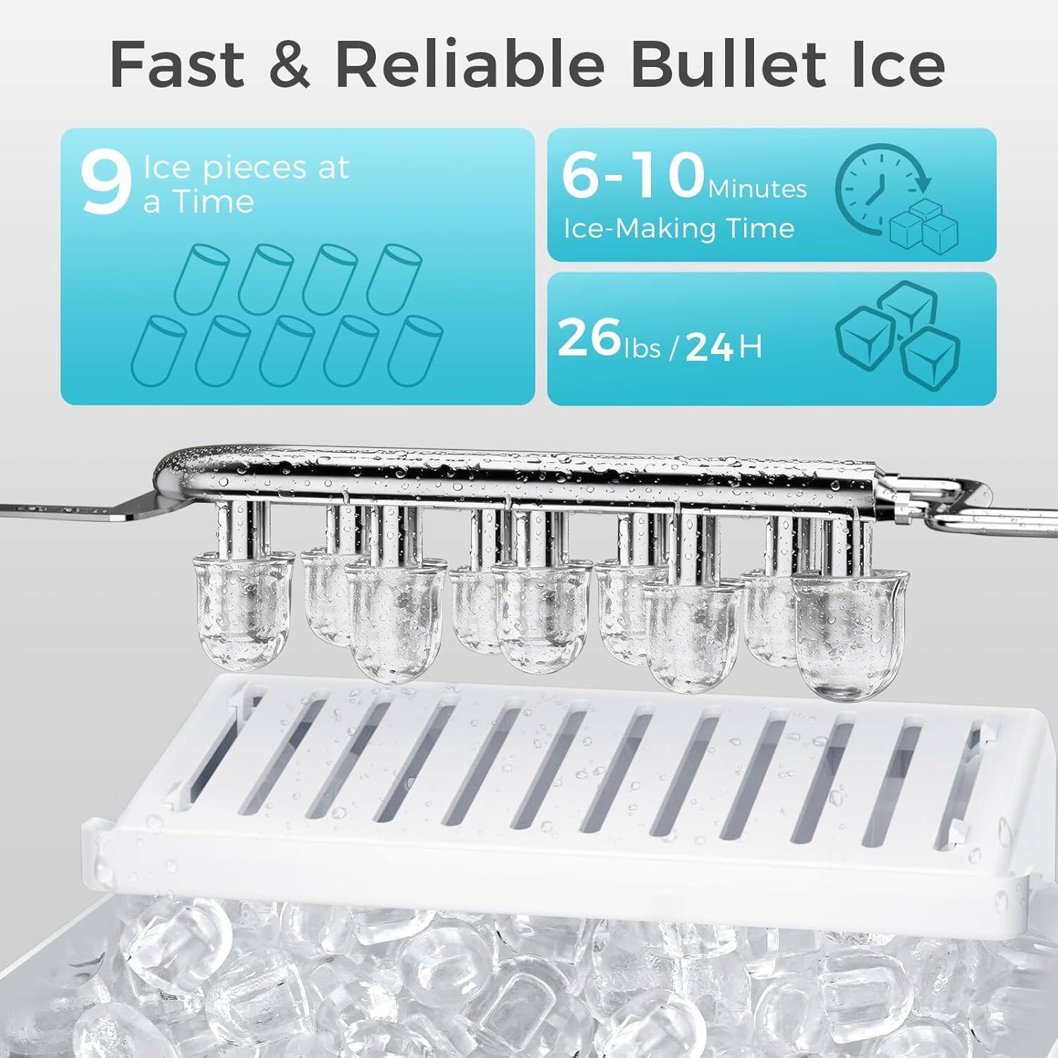 Fast & Reliable Bullet Ice  
- 9 Ice pieces at a Time  
- 6-10 Minutes Ice-Making Time  
- 26 lbs / 24 H