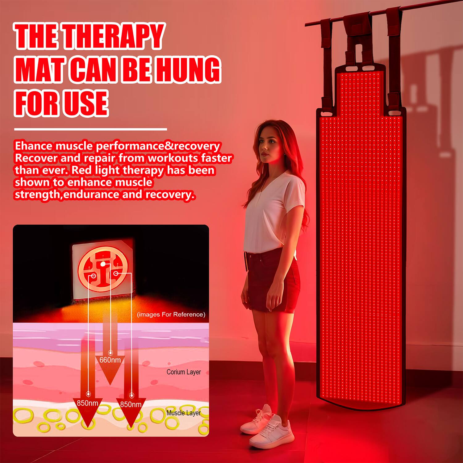 THE THERAPY MAT CAN BE HUNG FOR USE

Enhance muscle performance & recovery. Recover and repair from workouts faster than ever. Red light therapy has been shown to enhance muscle strength, endurance and recovery.

660nm
Corium Layer
850nm
850nm
Muscle Layer
