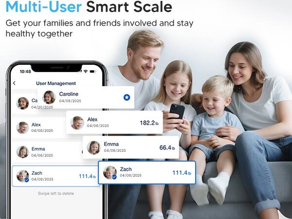 Multi-User Smart Scale  
Get your families and friends involved and stay healthy together  

User Management  
Caroline  
04/08/2025  
04/20/2025  
182.2 lb  

Alex  
04/08/2025  
111.4 lb  

Emma  
04/08/2025  
66.4 lb  

Zach  
04/08/2025  
111.4 lb  

Swipe left to delete