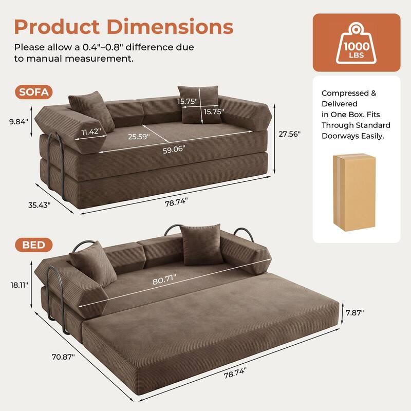 Product Dimensions  
Please allow a 0.4"-0.8" difference due to manual measurement.  

SOFA  
9.84"  
11.42"  
15.75"  
25.59"  
59.06"  
35.43"  
78.74"  

BED  
18.11"  
80.71"  
7.87"  
70.87"  
78.74"  

1000 LBS  
Compressed & Delivered in One Box. Fits Through Standard 27.56" Doorways Easily.