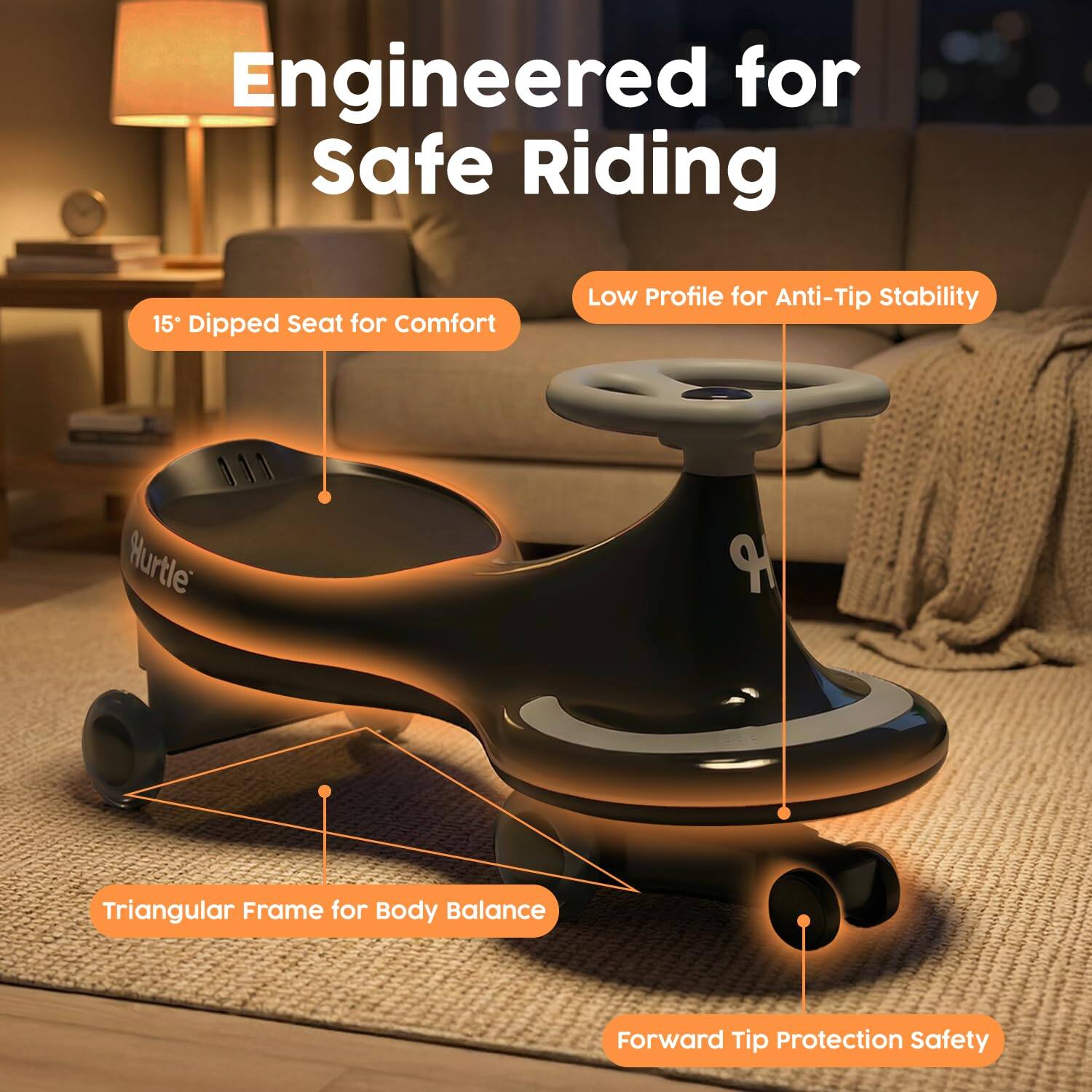 Engineered for Safe Riding  
15° Dipped Seat for Comfort  
Low Profile for Anti-Tip Stability  
Triangular Frame for Body Balance  
Forward Tip Protection Safety