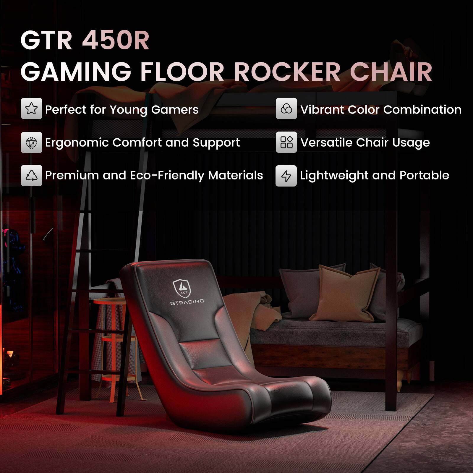 GTR 450R  
GAMING FLOOR ROCKER CHAIR  

- Perfect for Young Gamers  
- Ergonomic Comfort and Support  
- Premium and Eco-Friendly Materials  
- Vibrant Color Combination  
- Versatile Chair Usage  
- Lightweight and Portable  

GTRACING