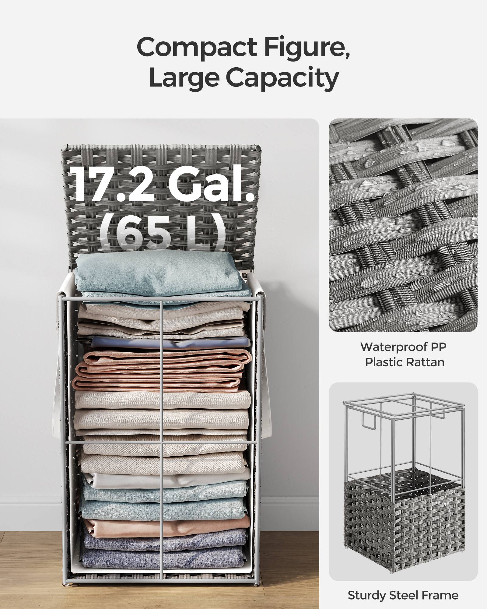 Compact Figure, Large Capacity  
17.2 Gal. (65 L)  
Waterproof PP Plastic Rattan  
Sturdy Steel Frame