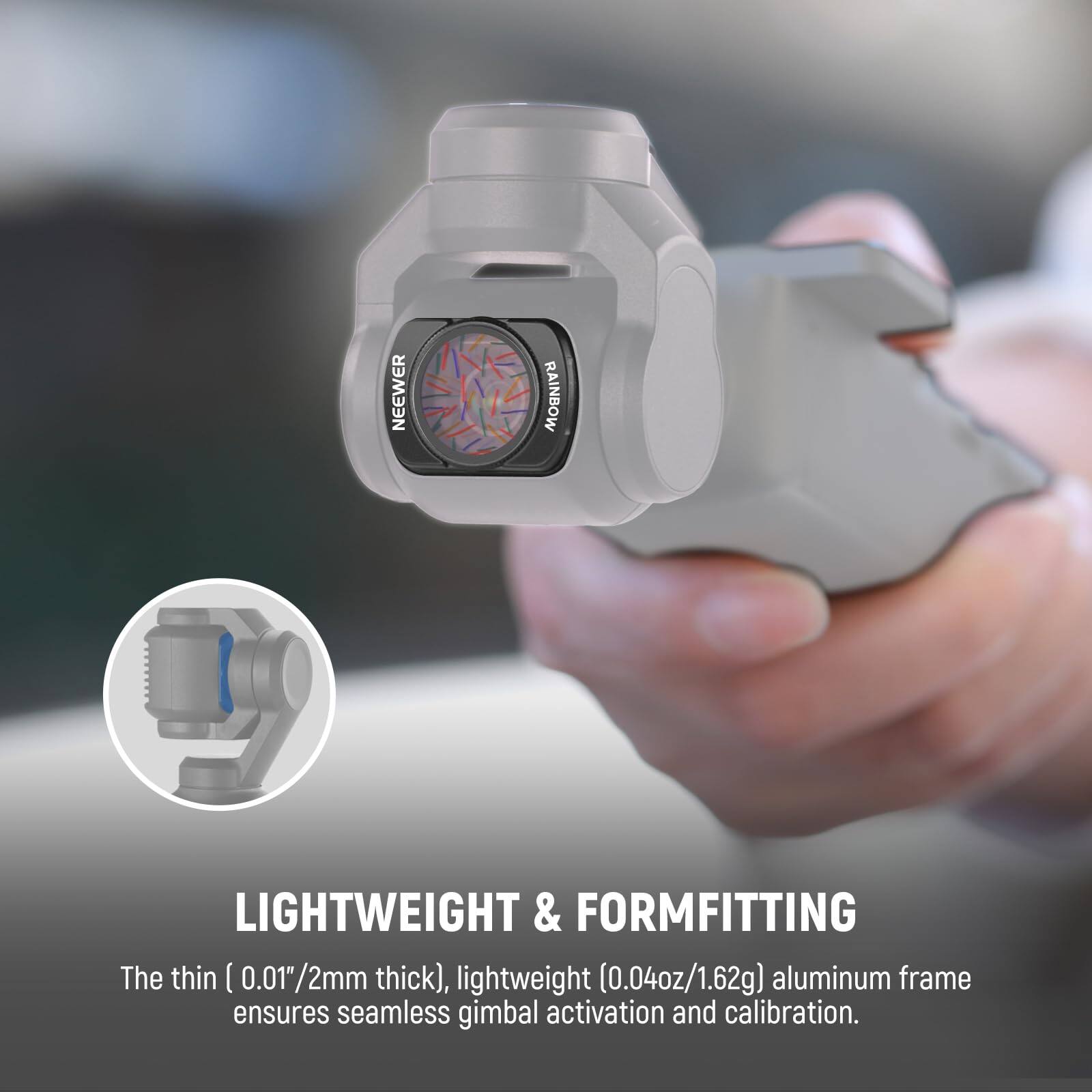 NEEWER RAINBOW LIGHTWEIGHT & FORMFITTING

The thin (0.01"/2mm thick), lightweight (0.04oz/1.62g) aluminum frame ensures seamless gimbal activation and calibration.