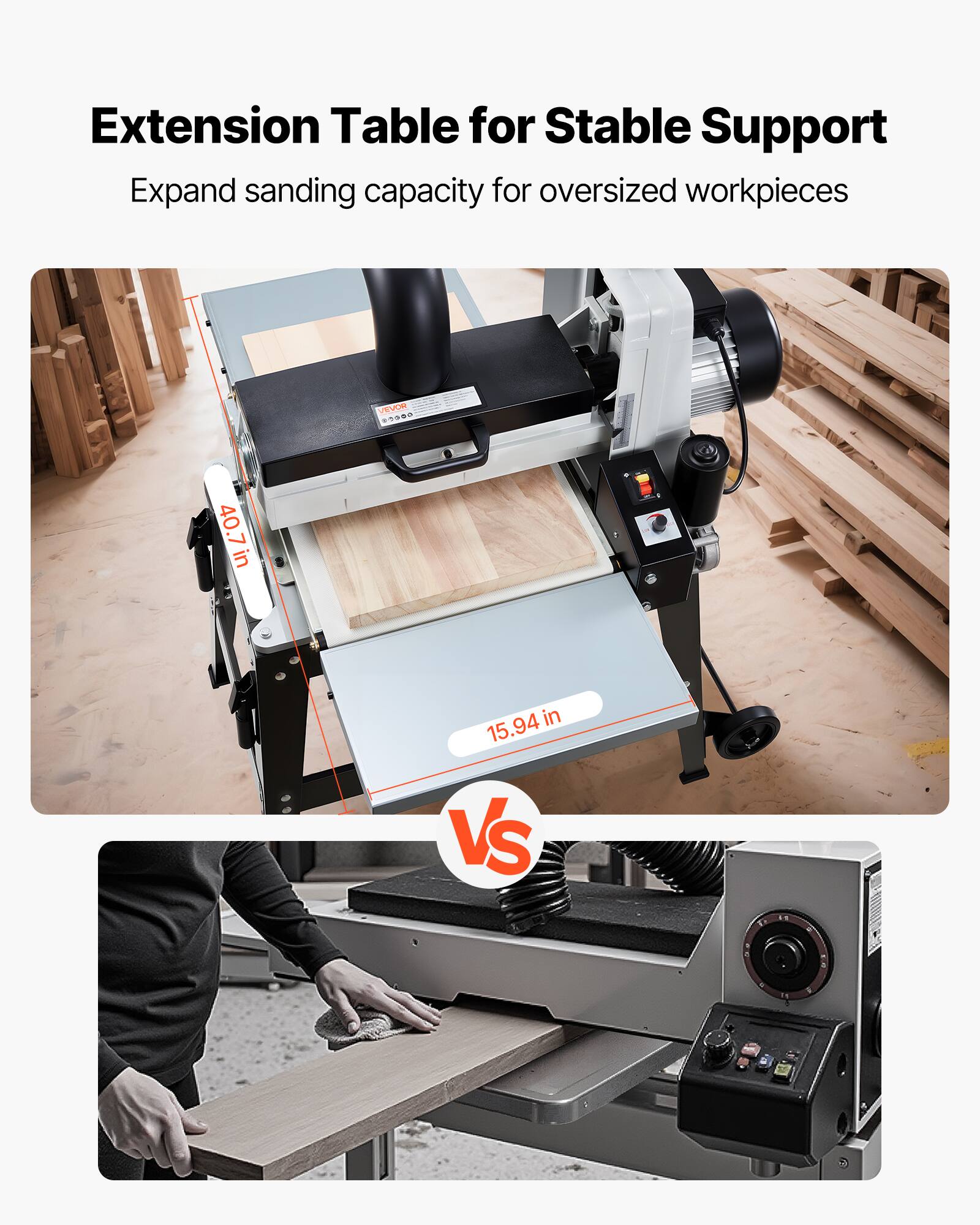 Extension Table for Stable Support  
Expand sanding capacity for oversized workpieces  

40.7 in  
15.94 in  

VEVOR