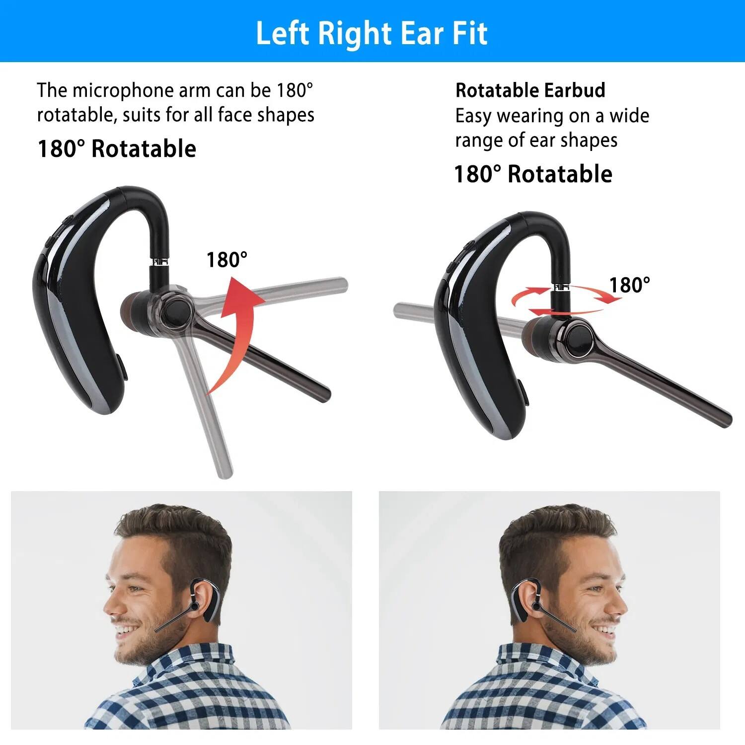 Left Right Ear Fit

The microphone arm can be 180° rotatable, suits for all face shapes  
180° Rotatable

Rotatable Earbud  
Easy wearing on a wide range of ear shapes  
180° Rotatable