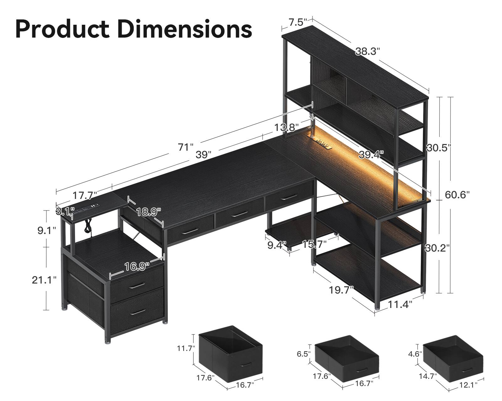 7.5"  
Product Dimensions  
38.3"  
13.8"  
71"  
39"  
39.4"  
30.5"  
17.7"  
3.1"  
9.1"  
18.9"  
9.4"  
15.7"  
60.6"  
30.2"  
21.1"  
16.9"  
19.7"  
11.4"  
11.7"  
6.5"  
4.6"  
17.6"  
16.7"  
14.7"  
12.1"
