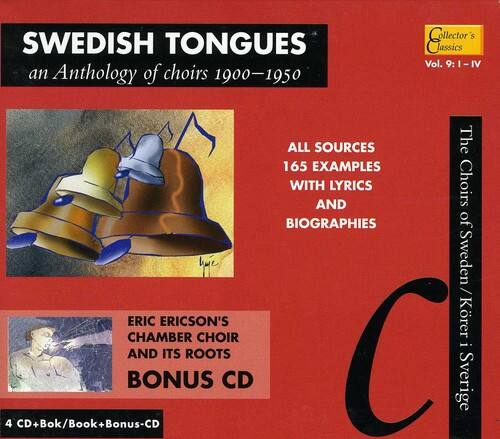 **SWEDISH TONGUES**  
an Anthology of choirs 1900–1950  

**Collector's Classics**  
Vol. 9: I-IV  

**ALL SOURCES**  
165 EXAMPLES WITH LYRICS AND BIOGRAPHIES  

**ERIC ERICSON'S CHAMBER CHOIR AND ITS ROOTS**  
BONUS CD  

**The Choirs of Sweden / Sverige**  

4 CD + Bok/Book + Bonus-CD