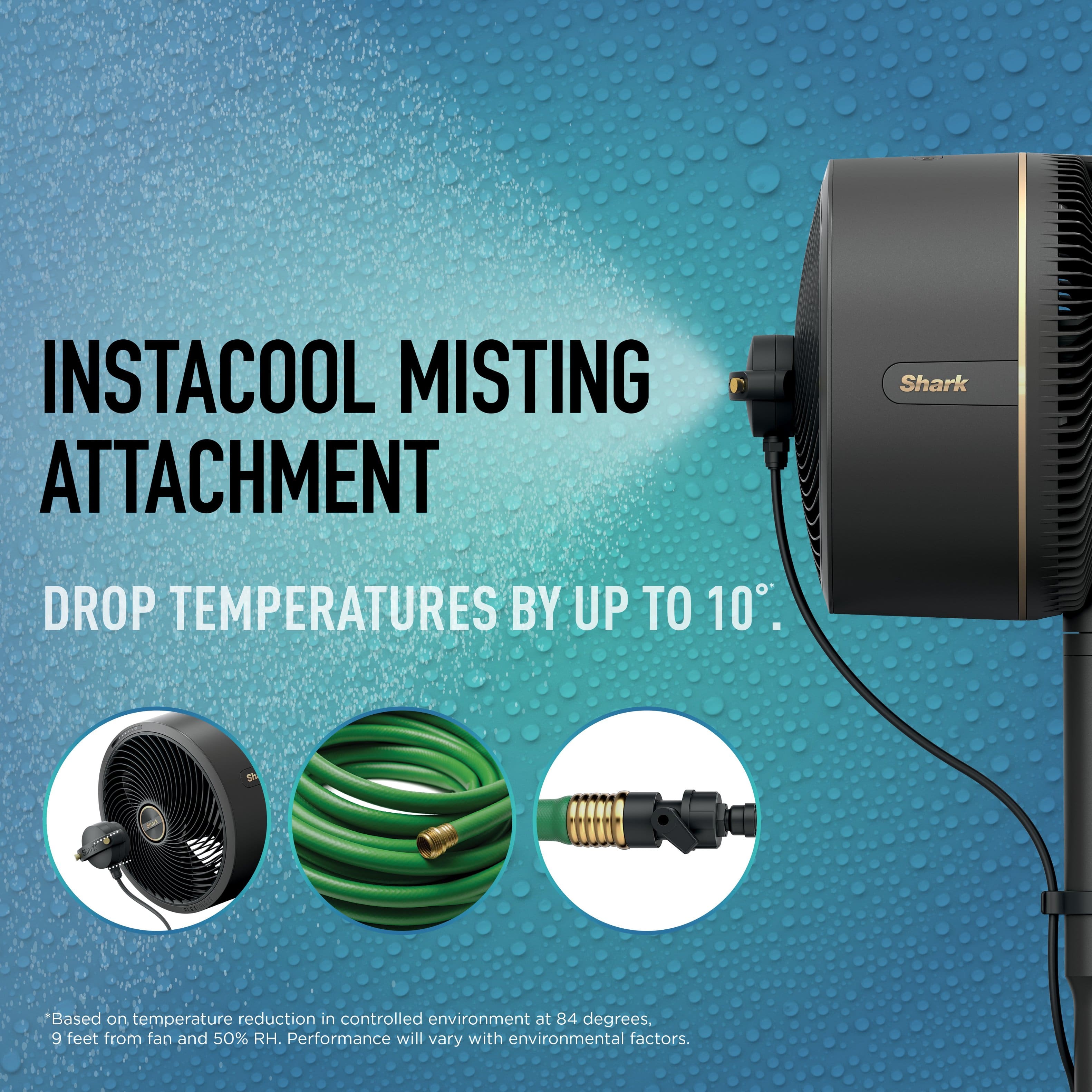 The text on the image is grouped and corrected as follows:
"InstaCool Misting Attachment Shark Drop Temperatures by Up to 10° Based on temperature reduction in controlled environment at 84°, 9 feet from fan and 50% RH. Performance will vary with environmental factors."