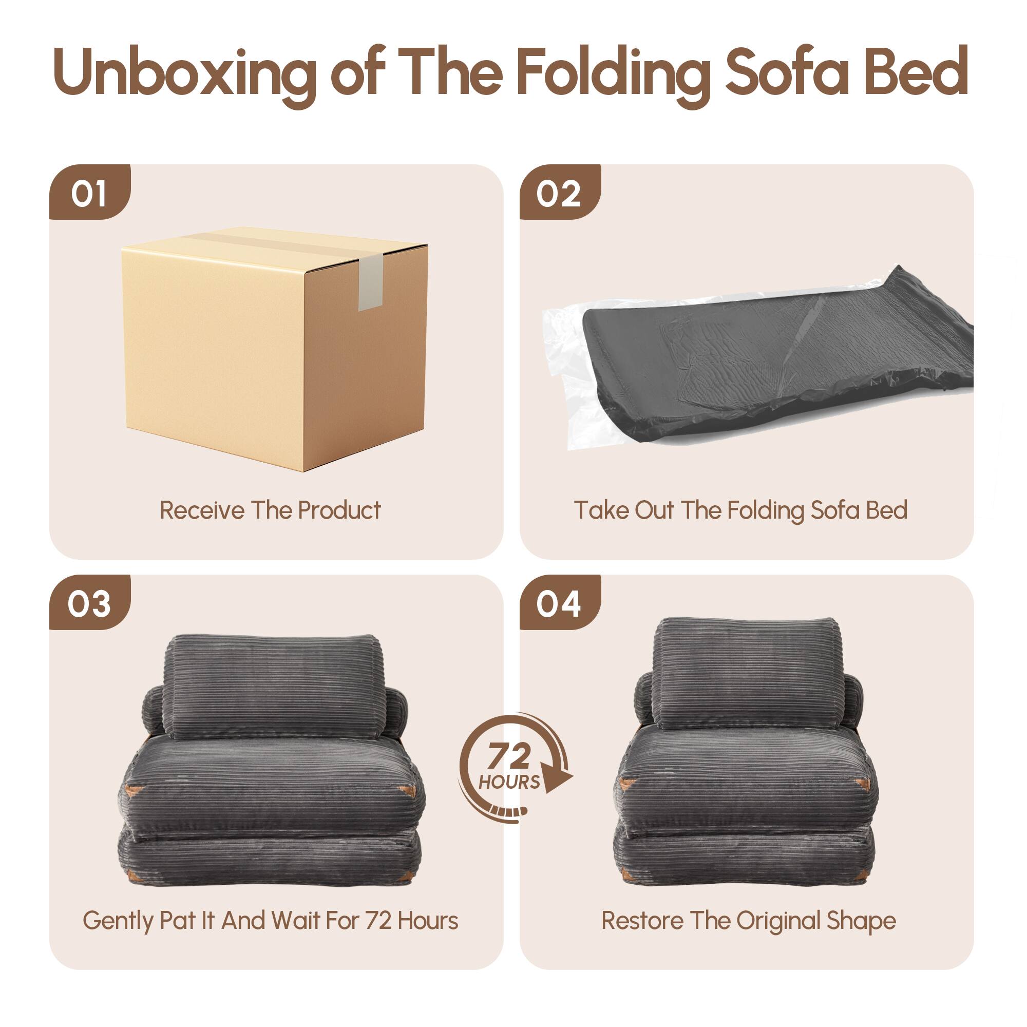 Unboxing of The Folding Sofa Bed

01  
Receive The Product

02  
Take Out The Folding Sofa Bed

03  
Gently Pat It And Wait For 72 Hours

04  
Restore The Original Shape