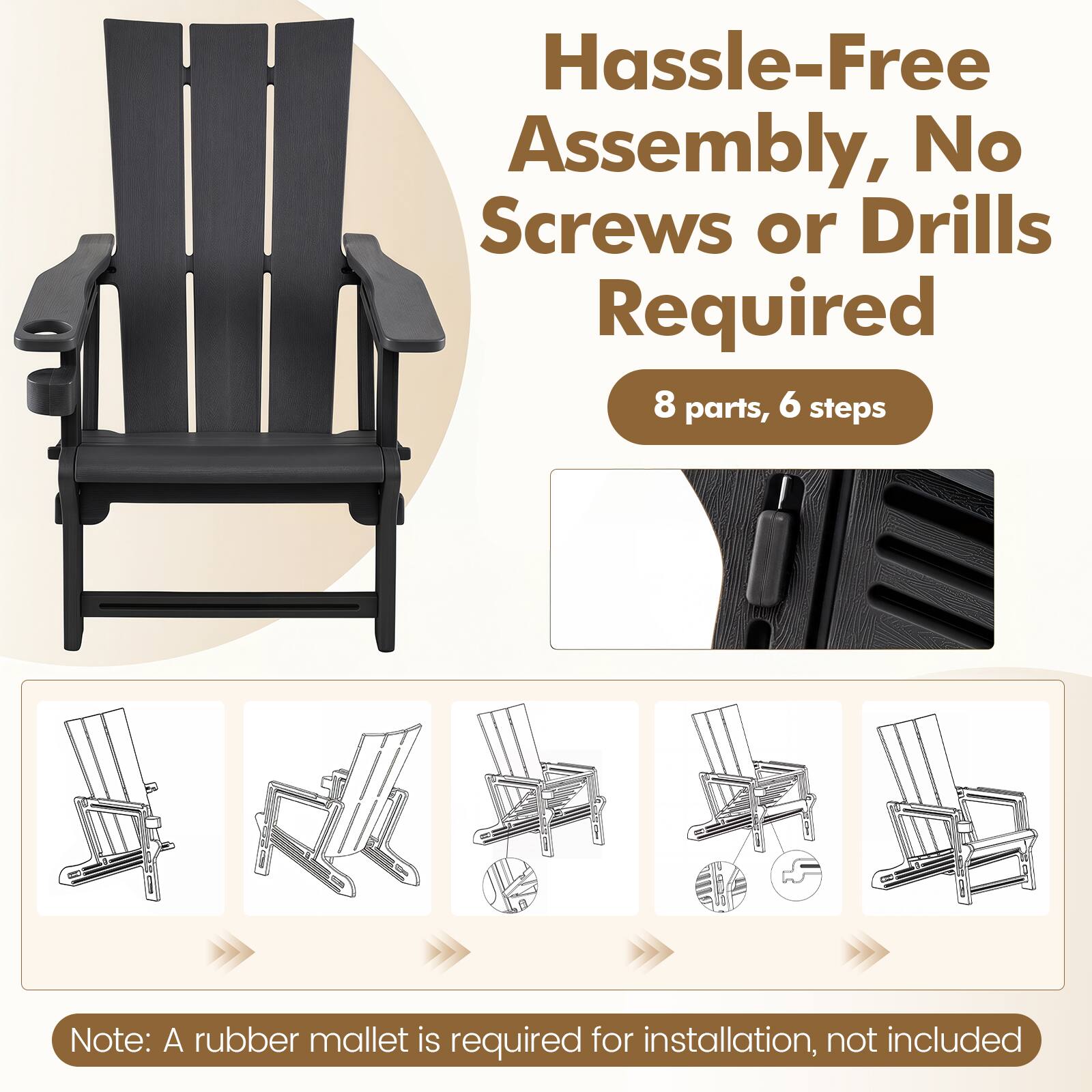 Hassle-Free Assembly, No Screws or Drills Required  
8 parts, 6 steps  

Note: A rubber mallet is required for installation, not included